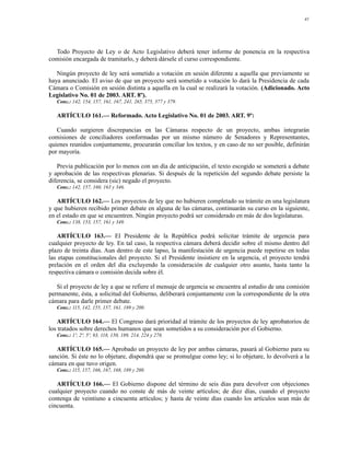 41




  Todo Proyecto de Ley o de Acto Legislativo deberá tener informe de ponencia en la respectiva
comisión encargada de tramitarlo, y deberá dársele el curso correspondiente.

   Ningún proyecto de ley será sometido a votación en sesión diferente a aquella que previamente se
haya anunciado. El aviso de que un proyecto será sometido a votación lo dará la Presidencia de cada
Cámara o Comisión en sesión distinta a aquella en la cual se realizará la votación. (Adicionado. Acto
Legislativo No. 01 de 2003. ART. 8º).
   Conc.: 142, 154, 157, 161, 167, 241, 265, 375, 377 y 379.

   ARTÍCULO 161.— Reformado. Acto Legislativo No. 01 de 2003. ART. 9º:

   Cuando surgieren discrepancias en las Cámaras respecto de un proyecto, ambas integrarán
comisiones de conciliadores conformadas por un mismo número de Senadores y Representantes,
quienes reunidos conjuntamente, procurarán conciliar los textos, y en caso de no ser posible, definirán
por mayoría.

   Previa publicación por lo menos con un día de anticipación, el texto escogido se someterá a debate
y aprobación de las respectivas plenarias. Si después de la repetición del segundo debate persiste la
diferencia, se considera (sic) negado el proyecto.
   Conc.: 142, 157, 160, 163 y 346.

   ARTÍCULO 162.— Los proyectos de ley que no hubieren completado su trámite en una legislatura
y que hubieren recibido primer debate en alguna de las cámaras, continuarán su curso en la siguiente,
en el estado en que se encuentren. Ningún proyecto podrá ser considerado en más de dos legislaturas.
   Conc.: 138, 153, 157, 161 y 349.

    ARTÍCULO 163.— El Presidente de la República podrá solicitar trámite de urgencia para
cualquier proyecto de ley. En tal caso, la respectiva cámara deberá decidir sobre el mismo dentro del
plazo de treinta días. Aun dentro de este lapso, la manifestación de urgencia puede repetirse en todas
las etapas constitucionales del proyecto. Si el Presidente insistiere en la urgencia, el proyecto tendrá
prelación en el orden del día excluyendo la consideración de cualquier otro asunto, hasta tanto la
respectiva cámara o comisión decida sobre él.

   Si el proyecto de ley a que se refiere el mensaje de urgencia se encuentra al estudio de una comisión
permanente, ésta, a solicitud del Gobierno, deliberará conjuntamente con la correspondiente de la otra
cámara para darle primer debate.
   Conc.: 115, 142, 155, 157, 161, 189 y 200.

    ARTÍCULO 164.— El Congreso dará prioridad al trámite de los proyectos de ley aprobatorios de
los tratados sobre derechos humanos que sean sometidos a su consideración por el Gobierno.
   Conc.: 1º, 2º, 5º, 93, 118, 150, 189, 214, 224 y 278.

   ARTÍCULO 165.— Aprobado un proyecto de ley por ambas cámaras, pasará al Gobierno para su
sanción. Si éste no lo objetare, dispondrá que se promulgue como ley; si lo objetare, lo devolverá a la
cámara en que tuvo origen.
   Conc.: 115, 157, 166, 167, 168, 189 y 200.

   ARTÍCULO 166.— El Gobierno dispone del término de seis días para devolver con objeciones
cualquier proyecto cuando no conste de más de veinte artículos; de diez días, cuando el proyecto
contenga de veintiuno a cincuenta artículos; y hasta de veinte días cuando los artículos sean más de
cincuenta.
 