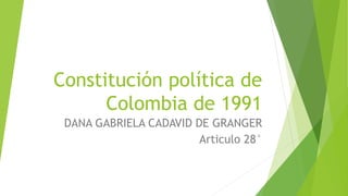 Constitución política de
Colombia de 1991
DANA GABRIELA CADAVID DE GRANGER
Articulo 28°
 