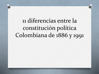 11 diferencias entre la
constitución política
Colombiana de 1886 y 1991
 