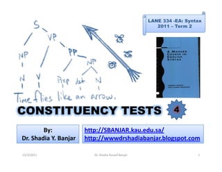 LANE 334 -EA: Syntax
                                                        2011 – Term 2




CONSTITUENCY TESTS                                            4

        By:            http://SBANJAR.kau.edu.sa/
Dr. Shadia Y. Banjar   http://wwwdrshadiabanjar.blogspot.com

13/3/2011                 Dr. Shadia Yousef Banjar                     1
 