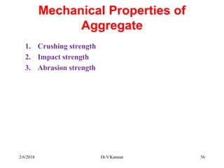 Mechanical Properties of
Aggregate
1. Crushing strength
2. Impact strength
3. Abrasion strength
2/6/2018 Dr.V.Kannan 56
 