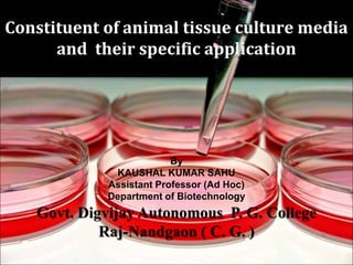 Constituent of animal tissue culture media
and their specific application
By
KAUSHAL KUMAR SAHU
Assistant Professor (Ad Hoc)
Department of Biotechnology
Govt. Digvijay Autonomous P. G. College
Raj-Nandgaon ( C. G. )
 