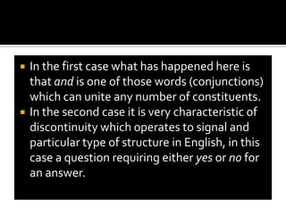 The constituents of a constructions are likely to number just two and to be adjacent to each other. Analysis into constructions is not without problems.