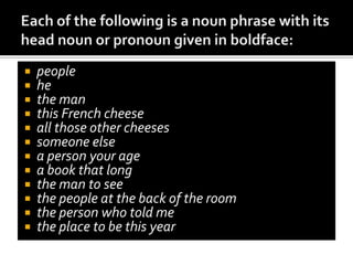 Phrases, clauses, and sentences are built up out of construction even though the actual constructions involved may not always be easy to diagram. The immediate problem we should address though is just what kinds of constructions we have and how we should describe them.