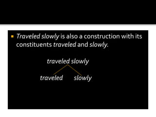Constituents - by construction we mean a syntactic arrangement that consists of parts – usually two.