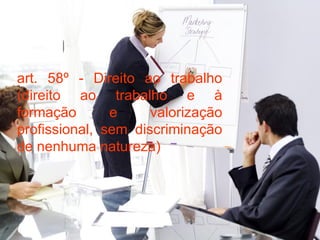art. 58º - Direito ao trabalho (direito ao trabalho e à formação e valorização profissional, sem discriminação de nenhuma natureza) 