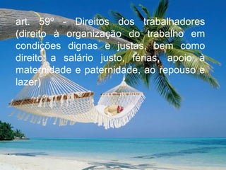 art. 59º - Direitos dos trabalhadores (direito à organização do trabalho em condições dignas e justas, bem como direito a salário justo, férias, apoio à maternidade e paternidade, ao repouso e lazer) 