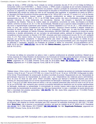 Constituição e o Supremo - Versão Completa :: STF - Supremo Tribunal Federal

           código de barras, o DPDC entendeu haver violação às normas constantes dos arts. 6º, III, e 31 do Código de Defesa do
           Consumidor (CDC) (Lei 8.078/1990) (...). Nesse contexto, o DPDC propôs a expedição de ato normativo estabelecendo a
           obrigatoriedade de fixação dos preços diretamente nos produtos, visando à proteção do consumidor em face de possíveis
           equívocos no pagamento de mercadorias. A determinação foi discutida no Procedimento Administrativo 08012001.558/1998
           e referendada pelo ministro da Justiça por meio do ato impugnado pelo impetrante. A competência do diretor do DPDC e
           da Secretaria de Direito Econômico encontra suporte legal no art. 106 do CDC e nos arts. 3º, incisos I e X, e 63 do Decreto
           2.181/1997. Tais dispositivos buscam realizar o postulado constitucional da defesa do consumidor, consagrado
           expressamente nos arts. 5º, XXXII, e 170, V, da CF/1988. Nesse sentido, não viola a Constituição a obrigação de afixar
           etiquetas indicativas do preço diretamente nas mercadorias. Ademais, não prospera o argumento de invasão de
           competência dos Estados. Trata-se de matéria objeto de competência concorrente da União, dos Estados e do Distrito
           Federal, conforme se extrai do art. 24, V e VIII, da Constituição. Ressalte-se que o exercício dessa competência pela União
           não exclui a regulamentação suplementar pelos Estados, conforme estabelece o § 2º do art. 24. (...) Não obstante isso, a
           União, no caso, não usurpou competência de outro ente federativo. Tampouco merece acolhida a alegada violação aos
           princípios do devido processo legal, da ampla defesa e do contraditório. Ocorre que, no caso dos autos, apesar de o
           recorrente não ter participado do referido Processo Administrativo 08012001.558/1998, o despacho do ministro da Justiça
           transformou a decisão administrativa em ato normativo da administração pública, aplicável ao impetrante. Essa regra de
           competência encontra previsão no Decreto 2.181/1997, amparado pelo texto constitucional nos arts. 84, IV, e 87, parágrafo
           único, II e IV. Pelo mesmo motivo, não houve ofensa ao princípio da livre iniciativa, visto que se trata de ato normativo
           emanado por autoridade competente. O despacho proferido pelo diretor do DPDC está inserido no âmbito de suas
           atribuições legais. Por fim, não há que se falar em ofensa ao princípio da proporcionalidade, pois o ato impugnado revelou-
           se adequado e necessário, atingindo sua finalidade de proteção e defesa do consumidor, tal qual estabelece o art. 5º,
           XXXII, da CF de 1988.” (RMS 23.732, voto do Rel. Min. Gilmar Mendes, julgamento em 17-11-2009, Segunda Turma,
           DJE de 19-2-2010.)




           "O princípio da defesa do consumidor se aplica a todo o capítulo constitucional da atividade econômica. Afastam-se as
           normas especiais do Código Brasileiro da Aeronáutica e da Convenção de Varsóvia quando implicarem retrocesso social ou
           vilipêndio aos direitos assegurados pelo Código de Defesa do Consumidor." (RE 351.750, Rel. p/ o ac. Min. Ayres
           Britto, julgamento em 17-3-2009, Primeira Turma, DJE de 25-9-2009.) Vide: RE 575.803-AgR, Rel. Min. Cezar
           Peluso, julgamento em 1º-12-2009, Segunda Turma, DJE de 18-12-2009.




           “Habeas corpus. Crime contra as relações de consumo. Fabricação e depósito de produto em condições impróprias para
           consumo. Inciso IX do art. 7º da Lei 8.137/1990, c/c o inciso II do § 6º do art. 18 da Lei 8.078/1990. Configuração do delito.
           Crime formal. Prescindibilidade da comprovação da efetiva nocividade do produto. Reajustamento de voto. Necessidade de
           demonstração inequívoca da impropriedade do produto para o uso. Independência das instâncias penal e administrativa.
           Ônus da prova do titular da ação penal. Ordem concedida. Agentes que fabricam e mantêm em depósito, para venda,
           produtos em desconformidade com as normas regulamentares de fabricação e distribuição. Imputação do crime do inciso IX
           do art. 7º da Lei 8.137/1990. Norma penal em branco, a ter seu conteúdo preenchido pela norma do inciso II do § 6º do art.
           18 da Lei 8.078/1990. São impróprios para consumo os produtos fabricados em desacordo com as normas regulamentares
           de fabricação, distribuição ou apresentação. A criminalização da conduta, todavia, está a exigir do titular da ação penal a
           comprovação da impropriedade do produto para uso. Pelo que imprescindível, no caso, a realização de exame pericial para
           aferir a nocividade dos produtos apreendidos.” (HC 90.779, Rel. Min. Ayres Britto, julgamento em 17-6-2008, Primeira
           Turma, DJE de 24-10-2008.)




           "Código de Defesa do Consumidor (CDC): contrato firmado entre instituição financeira e seus clientes referente à caderneta
           de poupança: não obstante as normas veiculadas pelo CDC alcancem as instituições financeiras (cf. ADI 2.591, 7-6-2006,
           Pleno, Eros Grau), não é possível a sua aplicação retroativa, sob pena de violação do art. 5º, XXXVI, da CF. Precedente
           (RE 205.999, 16-11-1999, Moreira, RTJ 173/263)." (RE 395.384-ED, Rel. Min. Sepúlveda Pertence, julgamento em
           26-4-2007, Primeira Turma, DJ de 22-6-2007.)




           “Embargos opostos pelo PGR. Contradição entre a parte dispositiva da ementa e os votos proferidos, o voto condutor e os


http://www.stf.jus.br/portal/constituicao/constituicao.asp[29/05/2012 15:38:25]
 