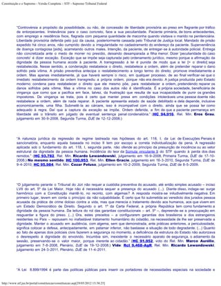 Constituição e o Supremo - Versão Completa :: STF - Supremo Tribunal Federal




           “Controvérsia a propósito da possibilidade, ou não, de concessão de liberdade provisória ao preso em flagrante por tráfico
           de entorpecentes. Irrelevância para o caso concreto, face a sua peculiaridade. Paciente primária, de bons antecedentes,
           com emprego e residência fixos, flagrada com pequena quantidade de maconha quando visitava o marido na penitenciária.
           Liberdade provisória deferida pelo juiz da causa, posteriormente cassada pelo Tribunal de Justiça local. Mandado de prisão
           expedido há cinco anos, não cumprido devido a irregularidade no cadastramento do endereço da paciente. Superveniência
           de doença contagiosa [aids], acarretando outros males. Intenção, da paciente, de entregar-se à autoridade policial. Entrega
           não concretizada ante o medo de morrer no presídio, deixando desamparada a filha menor. Dizer 'peculiaridade do caso
           concreto’ é dizer exceção. Exceção que se impõe seja capturada pelo ordenamento jurídico, mesmo porque a afirmação da
           dignidade da pessoa humana acode à paciente. A transgressão à lei é punida de modo que a lei [= o direito] seja
           restabelecida. Nesse sentido, a condenação restabelece o direito, restabelece a ordem, além de pretender reparar o dano
           sofrido pela vítima. A prisão preventiva antecipa o restabelecimento a longo termo do direito; promove imediatamente a
           ordem. Mas apenas imediatamente, já que haverá sempre o risco, em qualquer processo, de ao final verificar-se que o
           imediato restabelecimento da ordem transgrediu a própria ordem, porque não era devido. A justiça produzida pelo Estado
           moderno condena para restabelecer o direito que ele mesmo põe, para restabelecer a ordem, pretendendo reparar os
           danos sofridos pela vítima. Mas a vítima no caso dos autos não é identificada. É a própria sociedade, beneficiária de
           vingança que como que a pacifica em face, talvez, da frustração que resulta de sua incapacidade de punir os grandes
           impostores. De vingança se trata, pois é certo que manter presa em condições intoleráveis uma pessoa doente não
           restabelece a ordem, além de nada reparar. A paciente apresenta estado de saúde debilitado e dela depende, inclusive
           economicamente, uma filha. Submetê-la ao cárcere, isso é incompatível com o direito, ainda que se possa ter como
           adequado à regra. Daí que a captura da exceção se impõe. Ordem deferida, a fim de que a paciente permaneça em
           liberdade até o trânsito em julgado de eventual sentença penal condenatória.” (HC 94.916, Rel. Min. Eros Grau,
           julgamento em 30-9-2008, Segunda Turma, DJE de 12-12-2008.)




           “A natureza jurídica da regressão de regime lastreada nas hipóteses do art. 118, I, da Lei de Execuções Penais é
           sancionatória, enquanto aquela baseada no inciso II tem por escopo a correta individualização da pena. A regressão
           aplicada sob o fundamento do art. 118, I, segunda parte, não ofende ao princípio da presunção de inocência ou ao vetor
           estrutural da dignidade da pessoa humana. Incidência do teor da Súmula vinculante 9 do STF quando à perda dos dias
           remidos.” (HC 93.782, Rel. Min. Ricardo Lewandowski, julgamento em 16-9-2008, Primeira Turma, DJE de 17-10-
           2008.) No mesmo sentido: HC 100.953, Rel. Min. Ellen Gracie, julgamento em 16-3-2010, Segunda Turma, DJE de
           9-4-2010; HC 95.984, Rel. Min. Cezar Peluso, julgamento em 10-2-2009, Segunda Turma, DJE de 8-5-2009.




           “O julgamento perante o Tribunal do Júri não requer a custódia preventiva do acusado, até então simples acusado – inciso
           LVII do art. 5º da Lei Maior. Hoje não é necessária sequer a presença do acusado (...). Diante disso, indaga-se: surge
           harmônico com a Constituição mantê-lo, no recinto, com algemas? A resposta mostra-se iniludivelmente negativa. Em
           primeiro lugar, levem em conta o princípio da não culpabilidade. É certo que foi submetida ao veredicto dos jurados pessoa
           acusada da prática de crime doloso contra a vida, mas que merecia o tratamento devido aos humanos, aos que vivem em
           um Estado Democrático de Direito. Segundo o art. 1º da Carta Federal, a própria República tem como fundamento a
           dignidade da pessoa humana. Da leitura do rol das garantias constitucionais – art. 5º –, depreende-se a preocupação em
           resguardar a figura do preso. (...) Ora, estes preceitos – a configurarem garantias dos brasileiros e dos estrangeiros
           residentes no País – repousam no inafastável tratamento humanitário do cidadão, na necessidade de lhe ser preservada a
           dignidade. Manter o acusado em audiência, com algema, sem que demonstrada, ante práticas anteriores, a periculosidade,
           significa colocar a defesa, antecipadamente, em patamar inferior, não bastasse a situação de todo degradante. (...) Quanto
           ao fato de apenas dois policiais civis fazerem a segurança no momento, a deficiência da estrutura do Estado não autorizava
           o desrespeito à dignidade do envolvido. Incumbia sim, inexistente o necessário aparato de segurança, o adiamento da
           sessão, preservando-se o valor maior, porque inerente ao cidadão.” (HC 91.952, voto do Rel. Min. Marco Aurélio,
           julgamento em 7-8-2008, Plenário, DJE de 19-12-2008.) Vide: Rcl 9.468-AgR, Rel. Min. Ricardo Lewandowski,
           julgamento em 24-3-2011, Plenário, DJE de 11-4-2011.




           “A Lei 8.899/1994 é parte das políticas públicas para inserir os portadores de necessidades especiais na sociedade e


http://www.stf.jus.br/portal/constituicao/constituicao.asp[29/05/2012 15:38:25]
 