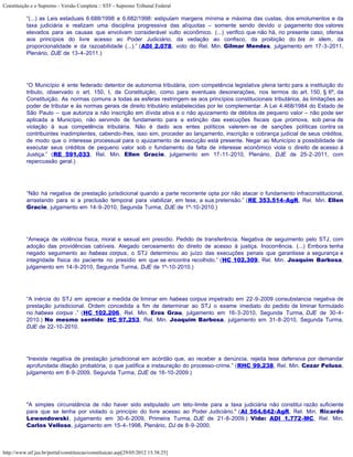 Constituição e o Supremo - Versão Completa :: STF - Supremo Tribunal Federal

           “(...) as Leis estaduais 6.688/1998 e 6.682/1998: estipulam margens mínima e máxima das custas, dos emolumentos e da
           taxa judiciária e realizam uma disciplina progressiva das alíquotas – somente sendo devido o pagamento dos valores
           elevados para as causas que envolvam considerável vulto econômico. (...) verifico que não há, no presente caso, ofensa
           aos princípios do livre acesso ao Poder Judiciário, da vedação ao confisco, da proibição do bis in idem, da
           proporcionalidade e da razoabilidade (...).” (ADI 2.078, voto do Rel. Min. Gilmar Mendes, julgamento em 17-3-2011,
           Plenário, DJE de 13-4-2011.)




           “O Município é ente federado detentor de autonomia tributária, com competência legislativa plena tanto para a instituição do
           tributo, observado o art. 150, I, da Constituição, como para eventuais desonerações, nos termos do art. 150, § 6º, da
           Constituição. As normas comuns a todas as esferas restringem-se aos princípios constitucionais tributários, às limitações ao
           poder de tributar e às normas gerais de direito tributário estabelecidas por lei complementar. A Lei 4.468/1984 do Estado de
           São Paulo – que autoriza a não inscrição em dívida ativa e o não ajuizamento de débitos de pequeno valor – não pode ser
           aplicada a Município, não servindo de fundamento para a extinção das execuções fiscais que promova, sob pena de
           violação à sua competência tributária. Não é dado aos entes políticos valerem-se de sanções políticas contra os
           contribuintes inadimplentes, cabendo-lhes, isso sim, proceder ao lançamento, inscrição e cobrança judicial de seus créditos,
           de modo que o interesse processual para o ajuizamento de execução está presente. Negar ao Município a possibilidade de
           executar seus créditos de pequeno valor sob o fundamento da falta de interesse econômico viola o direito de acesso à
           Justiça.” (RE 591.033, Rel. Min. Ellen Gracie, julgamento em 17-11-2010, Plenário, DJE de 25-2-2011, com
           repercussão geral.)




           “Não há negativa de prestação jurisdicional quando a parte recorrente opta por não atacar o fundamento infraconstitucional,
           arrastando para si a preclusão temporal para viabilizar, em tese, a sua pretensão.” (RE 353.514-AgR, Rel. Min. Ellen
           Gracie, julgamento em 14-9-2010, Segunda Turma, DJE de 1º-10-2010.)




           “Ameaça de violência física, moral e sexual em presídio. Pedido de transferência. Negativa de seguimento pelo STJ, com
           adoção das providências cabíveis. Alegado cerceamento do direito de acesso à justiça. Inocorrência. (...) Embora tenha
           negado seguimento ao habeas corpus, o STJ determinou ao juízo das execuções penais que garantisse a segurança e
           integridade física do paciente no presídio em que se encontra recolhido.” (HC 102.309, Rel. Min. Joaquim Barbosa,
           julgamento em 14-9-2010, Segunda Turma, DJE de 1º-10-2010.)




           “A inércia do STJ em apreciar a medida de liminar em habeas corpus impetrado em 22-9-2009 consubstancia negativa de
           prestação jurisdicional. Ordem concedida a fim de determinar ao STJ o exame imediato do pedido de liminar formulado
           no habeas corpus .” (HC 102.206, Rel. Min. Eros Grau, julgamento em 16-3-2010, Segunda Turma, DJE de 30-4-
           2010.) No mesmo sentido: HC 97.253, Rel. Min. Joaquim Barbosa, julgamento em 31-8-2010, Segunda Turma,
           DJE de 22-10-2010.




           “Inexiste negativa de prestação jurisdicional em acórdão que, ao receber a denúncia, rejeita tese defensiva por demandar
           aprofundada dilação probatória, o que justifica a instauração do processo-crime.” (RHC 99.238, Rel. Min. Cezar Peluso,
           julgamento em 8-9-2009, Segunda Turma, DJE de 16-10-2009.)




           "A simples circunstância de não haver sido estipulado um teto-limite para a taxa judiciária não constitui razão suficiente
           para que se tenha por violado o princípio do livre acesso ao Poder Judiciário." (AI 564.642-AgR, Rel. Min. Ricardo
           Lewandowski, julgamento em 30-6-2009, Primeira Turma, DJE de 21-8-2009.) Vide: ADI 1.772-MC, Rel. Min.
           Carlos Velloso, julgamento em 15-4-1998, Plenário, DJ de 8-9-2000.



http://www.stf.jus.br/portal/constituicao/constituicao.asp[29/05/2012 15:38:25]
 