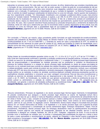 Constituição e o Supremo - Versão Completa :: STF - Supremo Tribunal Federal

           relevantes no processo penal. Por esta razão, o juiz pode convocar, de ofício, testemunhas que considere importantes para
           a formação do seu convencimento. Daí por que não se pode usurpar o direito da parte de, na eventualidade de não ser
           localizada uma das testemunhas que arrolou para comprovar suas alegações, substituí-la por outra que considere apta a
           colaborar com a instrução. É inadmissível a interpretação de que a ‘vontade do legislador’, na Reforma Processual Penal,
           seria no sentido de impedir quaisquer substituições de testemunhas no curso da instrução, mesmo quando não localizada a
           que fora originalmente arrolada. Tal interpretação inviabilizaria uma prestação jurisdicional efetiva e justa, mais próxima
           possível da ‘verdade material’. Perfeitamente aplicável, à espécie, o art. 408, III, do CPC, tendo em vista que a testemunha
           substituída não foi localizada em razão de mudança de endereço. O fato de a testemunha arrolada em substituição ser
           conhecida desde a época do oferecimento da denúncia não impede seu aproveitamento, quando houver oportunidade legal
           para tanto. No caso, não é possível vislumbrar fraude processual ou preclusão temporal para o arrolamento da testemunha
           substituta, tendo em vista que a testemunha que não foi encontrada existe e prestou depoimento na fase policial. Sua não
           localização no curso da instrução abre a possibilidade legal de sua substituição.” (AP 470-AgR-segundo, Rel. Min.
           Joaquim Barbosa, julgamento em 23-10-2008, Plenário, DJE de 30-4-2009.)




           “Em conclusão, o Tribunal, por maioria, julgou procedente pedido formulado em ação declaratória de constitucionalidade,
           proposta pelo presidente da República e pelas Mesas do Senado Federal e da Câmara dos Deputados, para declarar a
           constitucionalidade do art. 1º da Lei 9.494/1997 (...). Entendeu-se, tendo em vista a jurisprudência do STF, no sentido da
           admissibilidade de leis restritivas ao poder geral de cautela do juiz, desde que fundadas no critério da razoabilidade, que a
           referida norma não viola o princípio do livre acesso ao Judiciário (CF, art. 5º, XXXV).” (ADC 4, Rel. p/ o ac. Min. Celso de
           Mello, julgamento em 1º-10-2008, Plenário, Informativo 522.)




           "Ações diretas de inconstitucionalidade ajuizadas contra os arts. 1º, I, II, III e IV, § 1º a § 3º, e 2º da Lei 7.711/1988 (...).
           Esta Corte tem historicamente confirmado e garantido a proibição constitucional às sanções políticas, invocando, para tanto,
           o direito ao exercício de atividades econômicas e profissionais lícitas (...), a violação do devido processo legal substantivo
           (falta de proporcionalidade e razoabilidade de medidas gravosas que se predispõem a substituir os mecanismos de
           cobrança de créditos tributários) e a violação do devido processo legal manifestado no direito de acesso aos órgãos do
           Executivo ou do Judiciário tanto para controle da validade dos créditos tributários, cuja inadimplência pretensamente justifica
           a nefasta penalidade, quanto para controle do próprio ato que culmina na restrição. É inequívoco, contudo, que a orientação
           firmada pelo STF não serve de escusa ao deliberado e temerário desrespeito à legislação tributária. Não há que se falar em
           sanção política se as restrições à prática de atividade econômica objetivam combater estruturas empresariais que têm na
           inadimplência tributária sistemática e consciente sua maior vantagem concorrencial. Para ser tida como inconstitucional, a
           restrição ao exercício de atividade econômica deve ser desproporcional e não razoável. Os incisos I, III e IV do art. 1º
           violam o art. 5º, XXXV, da Constituição, na medida em que ignoram sumariamente o direito do contribuinte de rever em
           âmbito judicial ou administrativo a validade de créditos tributários. Violam também o art. 170, parágrafo único, da
           Constituição, que garante o exercício de atividades profissionais ou econômicas lícitas." (ADI 173 e ADI 394, Rel. Min.
           Joaquim Barbosa, julgamento em 25-9-2008, Plenário, DJE de 20-3-2009.)




           “Recurso extraordinário. Princípios da legalidade e do devido processo legal. Normas legais. Cabimento. A intangibilidade
           do preceito constitucional que assegura o devido processo legal direciona ao exame da legislação comum. Daí a
           insubsistência da tese de que a ofensa à Carta da República suficiente a ensejar o conhecimento de extraordinário há de
           ser direta e frontal. Caso a caso, compete ao Supremo apreciar a matéria, distinguindo os recursos protelatórios daqueles
           em que versada, com procedência, a transgressão a texto do Diploma Maior, muito embora se torne necessário, até
           mesmo, partir-se do que previsto na legislação comum. Entendimento diverso implica relegar à inocuidade dois princípios
           básicos em um Estado Democrático de Direito: o da legalidade e o do devido processo legal, com a garantia da ampla
           defesa, sempre a pressuporem a consideração de normas estritamente legais. Embargos declaratórios. Objeto. Vício de
           procedimento. Persistência. Devido processo legal. Os embargos declaratórios visam ao aperfeiçoamento da prestação
           jurisdicional. Cumpre julgá-los com espírito de compreensão. Deixando de ser afastada omissão, tem-se o vício de
           procedimento a desaguar em nulidade. Nulidade. Art. 249 do CPC. Colegiado. Julgamento de fundo. O vício na arte de
           proceder início, à declaração de nulidade, que, no entanto, é sobrepujada pela possibilidade de julgar-se o mérito a favor
           da parte a quem aproveitaria o reconhecimento da pecha, cabendo ao Colegiado o olhar flexível quanto à aplicação da
           regra processual a homenagear a razão.” (RE 428.991, Rel. Min. Marco Aurélio, julgamento em 26-8-2008, Primeira
           Turma, DJE de 31-10-2008.)



http://www.stf.jus.br/portal/constituicao/constituicao.asp[29/05/2012 15:38:25]
 