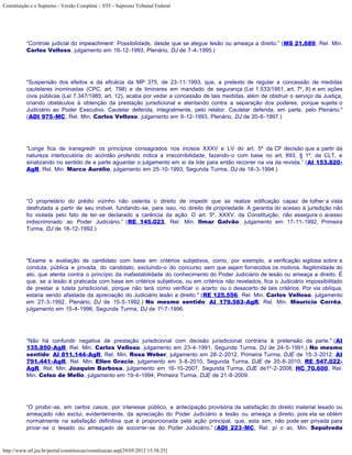 Constituição e o Supremo - Versão Completa :: STF - Supremo Tribunal Federal




           “Controle judicial do impeachment: Possibilidade, desde que se alegue lesão ou ameaça a direito.” (MS 21.689, Rel. Min.
           Carlos Velloso, julgamento em 16-12-1993, Plenário, DJ de 7-4-1995.)




           "Suspensão dos efeitos e da eficácia da MP 375, de 23-11-1993, que, a pretexto de regular a concessão de medidas
           cautelares inominadas (CPC, art. 798) e de liminares em mandado de segurança (Lei 1.533/1951, art. 7º, II) e em ações
           civis públicas (Lei 7.347/1985, art. 12), acaba por vedar a concessão de tais medidas, além de obstruir o serviço da Justiça,
           criando obstáculos à obtenção da prestação jurisdicional e atentando contra a separação dos poderes, porque sujeita o
           Judiciário ao Poder Executivo. Cautelar deferida, integralmente, pelo relator. Cautelar deferida, em parte, pelo Plenário."
           (ADI 975-MC, Rel. Min. Carlos Velloso, julgamento em 9-12-1993, Plenário, DJ de 20-6-1997.)




           “Longe fica de transgredir os princípios consagrados nos incisos XXXV e LV do art. 5º da CF decisão que a partir da
           natureza interlocutória do acórdão proferido indica a irrecorribilidade, fazendo-o com base no art. 893, § 1º, da CLT, e
           sinalizando no sentido de a parte aguardar o julgamento em si da lide para então recorrer na via da revista.” (AI 153.820-
           AgR, Rel. Min. Marco Aurélio, julgamento em 25-10-1993, Segunda Turma, DJ de 18-3-1994.)




           “O proprietário do prédio vizinho não ostenta o direito de impedir que se realize edificação capaz de tolher a vista
           desfrutada a partir de seu imóvel, fundando-se, para isso, no direito de propriedade. A garantia do acesso à jurisdição não
           foi violada pelo fato de ter-se declarado a carência da ação. O art. 5º, XXXV, da Constituição, não assegura o acesso
           indiscriminado ao Poder Judiciário.” (RE 145.023, Rel. Min. Ilmar Galvão, julgamento em 17-11-1992, Primeira
           Turma, DJ de 18-12-1992.)




           "Exame e avaliação de candidato com base em critérios subjetivos, como, por exemplo, a verificação sigilosa sobre a
           conduta, pública e privada, do candidato, excluindo-o do concurso sem que sejam fornecidos os motivos. Ilegitimidade do
           ato, que atenta contra o princípio da inafastabilidade do conhecimento do Poder Judiciário de lesão ou ameaça a direito. É
           que, se a lesão é praticada com base em critérios subjetivos, ou em critérios não revelados, fica o Judiciário impossibilitado
           de prestar a tutela jurisdicional, porque não terá como verificar o acerto ou o desacerto de tais critérios. Por via oblíqua,
           estaria sendo afastada da apreciação do Judiciário lesão a direito." (RE 125.556, Rel. Min. Carlos Velloso, julgamento
           em 27-3-1992, Plenário, DJ de 15-5-1992.) No mesmo sentido: AI 179.583-AgR, Rel. Min. Maurício Corrêa,
           julgamento em 15-4-1996, Segunda Turma, DJ de 1º-7-1996.




           “Não há confundir negativa de prestação jurisdicional com decisão jurisdicional contrária à pretensão da parte." (AI
           135.850-AgR, Rel. Min. Carlos Velloso, julgamento em 23-4-1991, Segunda Turma, DJ de 24-5-1991.) No mesmo
           sentido: AI 811.144-AgR, Rel. Min. Rosa Weber, julgamento em 28-2-2012, Primeira Turma, DJE de 15-3-2012; AI
           791.441-AgR, Rel. Min. Ellen Gracie, julgamento em 3-8-2010, Segunda Turma, DJE de 20-8-2010; RE 547.022-
           AgR, Rel. Min. Joaquim Barbosa, julgamento em 16-10-2007, Segunda Turma, DJE de1º-2-2008; HC 70.600, Rel.
           Min. Celso de Mello, julgamento em 19-4-1994, Primeira Turma, DJE de 21-8-2009.




           “O proibir-se, em certos casos, por interesse público, a antecipação provisória da satisfação do direito material lesado ou
           ameaçado não exclui, evidentemente, da apreciação do Poder Judiciário a lesão ou ameaça a direito, pois ela se obtém
           normalmente na satisfação definitiva que é proporcionada pela ação principal, que, esta sim, não pode ser privada para
           privar-se o lesado ou ameaçado de socorrer-se do Poder Judiciário.” (ADI 223-MC, Rel. p/ o ac. Min. Sepúlveda



http://www.stf.jus.br/portal/constituicao/constituicao.asp[29/05/2012 15:38:25]
 