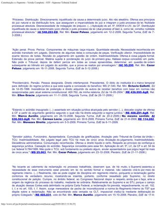 Constituição e o Supremo - Versão Completa :: STF - Supremo Tribunal Federal




           “Processo. Distribuição. Direcionamento injustificado da causa a determinado juízo. Ato não aleatório. Ofensa aos princípios
           do juiz natural e da distribuição livre, que asseguram a imparcialidade do juiz e integram o justo processo da lei. Nulidade
           processual absoluta. Desnecessidade de indagação de prejuízo. (...) Aplicação do art. 5º, XXXVII e LIV, da CF. Distribuição
           injustificada de causa a determinado juízo ofende o justo processo da lei (due process of law) e, como tal, constitui nulidade
           processual absoluta.” (AI 548.203-ED, Rel. Min. Cezar Peluso, julgamento em 12-2-2008, Segunda Turma, DJE de 7-
           3-2008.)




           “Ação penal. Prova. Perícia. Componentes de máquinas caça-níqueis. Quantidade elevada. Necessidade reconhecida em
           acórdão transitado em julgado. Desmonte de algumas delas e consunção de peças. Verificação ulterior. Impossibilidade de
           exame técnico de todas. Revisão do julgamento em questão de ordem. Inadmissibilidade. Ofensa à coisa julgada formal.
           Extensão da prova pericial. Matéria sujeita à ponderação do juízo de primeiro grau. Habeas corpus concedido em parte.
           Não pode o Tribunal, depois de deferir perícia em todas as coisas apreendidas, determinar, em questão de ordem
           subsequente ao trânsito em julgado do acórdão, que a prova se realize por amostragem.” (HC 95.295, Rel. Min. Cezar
           Peluso, julgamento em 18-11-2008, Segunda Turma, DJE de 5-12-2008.)




           “Previdenciário. Pensão. Pessoa designada. Direito intertemporal. Precedentes. O óbito do instituidor é o marco temporal
           para definição do regime jurídico a que está sujeita a concessão do benefício: MS 21.540, Rel. Min. Octavio Gallotti, DJ
           de 14-05-1996. Inexistência de preterição a direito adquirido da autora de receber benefício com base em normas não
           recepcionadas pelo atual sistema constitucional: ADI 762, da minha relatoria, DJ de 14-05-2004.” (RE 436.995-AgR, Rel.
           Min. Ellen Gracie, julgamento em 11-11-2008, Segunda Turma, DJE de 28-11-2008.)




           "Estando o acórdão impugnado (...) assentado em situação jurídica alcançada pelo servidor (...), descabe cogitar de ofensa
           à CF a partir do argumento genérico segundo o qual não há direito adquirido a regime jurídico.” (RE 408.291-AgR, Rel.
           Min. Marco Aurélio, julgamento em 28-10-2008, Segunda Turma, DJE de 20-2-2009.) No mesmo sentido: AI
           636.563-AgR, Rel. Min. Cármen Lúcia, julgamento em 30-6-2009, Primeira Turma, DJE de 21-8-2009; RE 114.282,
           Rel. Min. Menezes Direito, julgamento em 5-5-2009, Primeira Turma, DJE de 6-11-2009.




           "Servidor público. Funcionário. Aposentadoria. Cumulação de gratificações. Anulação pelo Tribunal de Contas da União –
           TCU. Inadmissibilidade. Ato julgado legal pelo TCU há mais de cinco anos. Anulação do julgamento. Inadmissibilidade.
           Decadência administrativa. Consumação reconhecida. Ofensa a direito líquido e certo. Respeito ao princípio da confiança e
           segurança jurídica. Cassação do acórdão. Segurança concedida para esse fim. Aplicação do art. 5º, LV, da CF e art. 54 da
           Lei federal 9.784/1999. Não pode o TCU, sob fundamento ou pretexto algum, anular aposentadoria que julgou legal há mais
           de cinco anos." (MS 25.963, Rel. Min. Cezar Peluso, julgamento em 23-10-2008, Plenário, DJE de 21-11-2008.)




           “No tocante ao cabimento da reclamação no processo trabalhista, observem que, de há muito, o Supremo assentou a
           necessidade de esse instrumento estar previsto em lei no sentido formal e material, não cabendo criá-lo por meio de
           regimento interno. (...) Realmente, não se pode cogitar de disciplina em regimento interno, porquanto a reclamação ganha
           contornos de verdadeiro recurso, mostrando-se inserida, portanto, conforme ressaltado pelo Supremo, no direito
           constitucional de petição. Cumpre, no âmbito federal, ao Congresso Nacional dispor a respeito, ainda que o faça, ante a
           origem da regência do processo do trabalho, mediante lei ordinária. Relativamente ao Supremo e ao STJ, porque o campo
           de atuação dessas Cortes está delimitado na própria Carta Federal, a reclamação foi prevista, respectivamente, no art. 102,
           I, l, e no art. 105, I, f. Assim, surge merecedora da pecha de inconstitucional a norma do Regimento Interno do TST que
           dispõe sobre a reclamação. Não se encontrando esta versada na CLT, impossível instituí-la mediante deliberação do
           próprio Colegiado.” (RE 405.031, voto do Rel. Min. Marco Aurélio, julgamento em 15-10-2008, Plenário, DJE de 17-4-


http://www.stf.jus.br/portal/constituicao/constituicao.asp[29/05/2012 15:38:25]
 