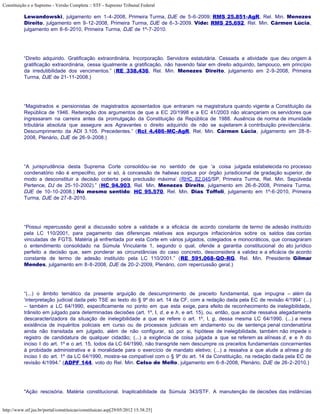 Constituição e o Supremo - Versão Completa :: STF - Supremo Tribunal Federal

           Lewandowski, julgamento em 1-4-2008, Primeira Turma, DJE de 5-6-2009; RMS 25.851-AgR, Rel. Min. Menezes
           Direito, julgamento em 9-12-2008, Primeira Turma, DJE de 6-3-2009. Vide: RMS 25.692, Rel. Min. Cármen Lúcia,
           julgamento em 8-6-2010, Primeira Turma, DJE de 1º-7-2010.




           “Direito adquirido. Gratificação extraordinária. Incorporação. Servidora estatutária. Cessada a atividade que deu origem à
           gratificação extraordinária, cessa igualmente a gratificação, não havendo falar em direito adquirido, tampouco, em princípio
           da irredutibilidade dos vencimentos.” (RE 338.436, Rel. Min. Menezes Direito, julgamento em 2-9-2008, Primeira
           Turma, DJE de 21-11-2008.)




           “Magistrados e pensionistas de magistrados aposentados que entraram na magistratura quando vigente a Constituição da
           República de 1946. Reiteração dos argumentos de que a EC 20/1998 e a EC 41/2003 não alcançariam os servidores que
           ingressaram na carreira antes da promulgação da Constituição da República de 1988. Ausência de norma de imunidade
           tributária absoluta que assegure aos Agravantes o direito adquirido de não se sujeitarem à contribuição previdenciária.
           Descumprimento da ADI 3.105. Precedentes.” (Rcl 4.486-MC-AgR, Rel. Min. Cármen Lúcia, julgamento em 28-8-
           2008, Plenário, DJE de 26-9-2008.)




           “A jurisprudência desta Suprema Corte consolidou-se no sentido de que ‘a coisa julgada estabelecida no processo
           condenatório não é empecilho, por si só, à concessão de habeas corpus por órgão jurisdicional de gradação superior, de
           modo a desconstituir a decisão coberta pela preclusão máxima’ (RHC 82.045/SP, Primeira Turma, Rel. Min. Sepúlveda
           Pertence, DJ de 25-10-2002).” (HC 94.903, Rel. Min. Menezes Direito, julgamento em 26-8-2008, Primeira Turma,
           DJE de 10-10-2008.) No mesmo sentido: HC 95.570, Rel. Min. Dias Toffoli, julgamento em 1º-6-2010, Primeira
           Turma, DJE de 27-8-2010.




           “Possui repercussão geral a discussão sobre a validade e a eficácia de acordo constante de termo de adesão instituído
           pela LC 110/2001, para pagamento das diferenças relativas aos expurgos inflacionários sobre os saldos das contas
           vinculadas de FGTS. Matéria já enfrentada por esta Corte em vários julgados, colegiados e monocráticos, que consagraram
           o entendimento consolidado na Súmula Vinculante 1, segundo o qual, ofende a garantia constitucional do ato jurídico
           perfeito a decisão que, sem ponderar as circunstâncias do caso concreto, desconsidera a validez e a eficácia de acordo
           constante de termo de adesão instituído pela LC 110/2001.” (RE 591.068-QO-RG, Rel. Min. Presidente Gilmar
           Mendes, julgamento em 8-8-2008, DJE de 20-2-2009, Plenário, com repercussão geral.)




           “(...) o âmbito temático da presente arguição de descumprimento de preceito fundamental, que impugna – além da
           ‘interpretação judicial dada pelo TSE ao texto do § 9º do art. 14 da CF, com a redação dada pela EC de revisão 4/1994’ (...)
           – também a LC 64/1990, especificamente no ponto em que esta exige, para efeito de reconhecimento de inelegibilidade,
           trânsito em julgado para determinadas decisões (art. 1º, I, d, e e h, e art. 15), ou, então, que acolhe ressalva alegadamente
           descaracterizadora da situação de inelegibilidade a que se refere o art. 1º, I, g, dessa mesma LC 64/1990. (...) a mera
           existência de inquéritos policiais em curso ou de processos judiciais em andamento ou de sentença penal condenatória
           ainda não transitada em julgado, além de não configurar, só por si, hipótese de inelegibilidade, também não impede o
           registro de candidatura de qualquer cidadão; (...) a exigência de coisa julgada a que se referem as alíneas d, e e h do
           inciso I do art. 1º e o art. 15, todos da LC 64/1990, não transgride nem descumpre os preceitos fundamentais concernentes
           à probidade administrativa e à moralidade para o exercício de mandato eletivo; (...) a ressalva a que alude a alínea g do
           inciso I do art. 1º da LC 64/1990, mostra-se compatível com o § 9º do art. 14 da Constituição, na redação dada pela EC de
           revisão 4/1994.” (ADPF 144, voto do Rel. Min. Celso de Mello, julgamento em 6-8-2008, Plenário, DJE de 26-2-2010.)




           "Ação rescisória. Matéria constitucional. Inaplicabilidade da Súmula 343/STF. A manutenção de decisões das instâncias


http://www.stf.jus.br/portal/constituicao/constituicao.asp[29/05/2012 15:38:25]
 