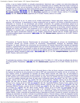 Constituição e o Supremo - Versão Completa :: STF - Supremo Tribunal Federal

           jurídica, e que se impõem também na evolução jurisprudencial, determinam seja o cuidado novo sobre tema antigo pela
           jurisdição concebido como forma de certeza e não causa de sobressaltos para os cidadãos. Não tendo havido mudanças na
           legislação sobre o tema, tem-se reconhecido o direito de o impetrante titularizar os mandatos por ele obtidos nas eleições
           de 2006, mas com modulação dos efeitos dessa decisão para que se produzam eles a partir da data da resposta do TSE à
           Consulta 1.398/2007." (MS 26.604, Rel. Min. Cármen Lúcia, julgamento em 4-10-2007, Plenário, DJE de 3-10-2008.)
           No mesmo sentido: MS 26.602, Rel. Min. Eros Grau, julgamento em 4-10-2007, Plenário, DJE de 17-10-2008; MS
           26.603, Rel. Min. Celso de Mello, julgamento em 4-10-2007, Plenário, DJE de 19-12-2008.




           “Art. 2º e expressão '8º' do art. 10, ambos da EC 41/2003. Aposentadoria. Tempus regit actum. Regime jurídico. Direito
           adquirido: não ocorrência. A aposentadoria é direito constitucional que se adquire e se introduz no patrimônio jurídico do
           interessado no momento de sua formalização pela entidade competente. Em questões previdenciárias, aplicam-se as
           normas vigentes ao tempo da reunião dos requisitos de passagem para a inatividade. Somente os servidores públicos que
           preenchiam os requisitos estabelecidos na EC 20/1998, durante a vigência das normas por ela fixadas, poderiam reclamar a
           aplicação das normas nela contida, com fundamento no art. 3º da EC 41/2003. Os servidores públicos, que não tinham
           completado os requisitos para a aposentadoria quando do advento das novas normas constitucionais, passaram a ser
           regidos pelo regime previdenciário estatuído na EC 41/2003, posteriormente alterada pela EC 47/2005. Ação direta de
           inconstitucionalidade julgada improcedente." (ADI 3.104, Rel. Min. Cármen Lúcia, julgamento em 26-9-2007, Plenário,
           DJ de 9-11-2007.)




           “Procuradores da Fazenda Nacional. Reestruturação da remuneração. Preservação do princípio da irredutibilidade de
           vencimentos. Decisão que concede aumento de vencimentos. Impossibilidade. Embargos de declaração. Efeitos
           infringentes. As regras referentes aos vencimentos dos procuradores da Fazenda Nacional foram alteradas por legislação
           ordinária e, posteriormente, por norma regulamentadora sem que houvesse qualquer diminuição no valor nominal de seus
           vencimentos. Decisão judicial que antecipa os efeitos da tutela para garantir a percepção de valores referentes ao sistema
           anterior de remuneração em conjunto com os valores do novo sistema, gerando aumento no valor nominal dos vencimentos
           da agravante, ofende o decidido na ADC 4-MC.” (Rcl 2.482- ED, Rel. p/ o ac. Min. Joaquim Barbosa, julgamento 30-
           8-2007, Plenário, DJE de 28-3-2008.)




           "A submissão dos contratos e títulos de crédito constituídos entre 1º-9-1990 e 31-1-1991 ao fator de deflação não afronta o
           ato jurídico perfeito. Precedentes." (ADI 608, Rel. Min. Cármen Lúcia, julgamento em 31-5-2007, Plenário, DJ de 17-8-
           2007.)




           "O MPF, em parecer da lavra do PGR, Dr. Antonio Fernando Barros e Silva de Souza, requereu o arquivamento do feito.
           Na hipótese de existência de pronunciamento do chefe do MPF pelo arquivamento do inquérito, tem-se, em princípio, um
           juízo negativo acerca da necessidade de apuração da prática delitiva exercida pelo órgão que, de modo legítimo e
           exclusivo, detém a opinio delicti a partir da qual é possível, ou não, instrumentalizar a persecução criminal. A jurisprudência
           do STF assevera que o pronunciamento de arquivamento, em regra, deve ser acolhido sem que se questione ou se entre
           no mérito da avaliação deduzida pelo titular da ação penal. Precedentes citados: Inq 510/DF, Rel. Min. Celso de Mello,
           Plenário, unânime, DJ de 19-4-1991; Inq 719/AC, Rel. Min. Sydney Sanches, Plenário, unânime, DJ de 24-9-1993; Inq
           851/SP, Rel. Min. Néri da Silveira, Plenário, unânime, DJ de 6-6-1997; HC 75.907/RJ, Rel. Min. Sepúlveda Pertence,
           Primeira Turma, maioria, DJ de 9-4-1999; HC 80.560/GO, Rel. Min. Sepúlveda Pertence, Primeira Turma, unânime, DJ de
           30-3-2001; Inq 1.538/PR, Rel. Min. Sepúlveda Pertence, Plenário, unânime, DJ de 14-9-2001; HC 80.263/SP, Rel. Min.
           Sepúlveda Pertence, Plenário, unânime, DJ de 27-6-2003; Inq 1.608/PA, Rel. Min. Marco Aurélio, Plenário, unânime, DJ
           de 6-8-2004; Inq 1.884/RS, Rel. Min. Marco Aurélio, Plenário, maioria, DJ de 27-8-2004; Inq 2.044-QO/SC, Rel. Min.
           Sepúlveda Pertence, Plenário, maioria, DJ de 8-4-2005; e HC 83.343/SP, Primeira Turma, unânime, DJ de 19-8-2005.
           Esses julgados ressalvam, contudo, duas hipóteses em que a determinação judicial do arquivamento possa gerar coisa
           julgada material, a saber: prescrição da pretensão punitiva e atipicidade da conduta. Constata-se, portanto, que apenas nas
           hipóteses de atipicidade da conduta e extinção da punibilidade poderá o Tribunal analisar o mérito das alegações trazidas
           pelo PGR. No caso concreto ora em apreço, o pedido de arquivamento formulado pelo PGR lastreou-se no argumento de
           não haver base empírica que indicasse a participação do parlamentar nos fatos apurados. Questão de ordem resolvida no


http://www.stf.jus.br/portal/constituicao/constituicao.asp[29/05/2012 15:38:25]
 