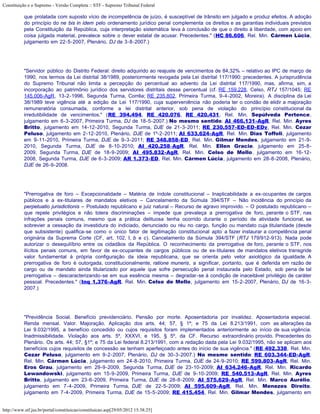 Constituição e o Supremo - Versão Completa :: STF - Supremo Tribunal Federal

           que prolatada com suposto vício de incompetência de juízo, é susceptível de trânsito em julgado e produz efeitos. A adoção
           do princípio do ne bis in idem pelo ordenamento jurídico penal complementa os direitos e as garantias individuais previstos
           pela Constituição da República, cuja interpretação sistemática leva à conclusão de que o direito à liberdade, com apoio em
           coisa julgada material, prevalece sobre o dever estatal de acusar. Precedentes." (HC 86.606, Rel. Min. Cármen Lúcia,
           julgamento em 22-5-2007, Plenário, DJ de 3-8-2007.)




           "Servidor público do Distrito Federal: direito adquirido ao reajuste de vencimentos de 84,32% – relativo ao IPC de março de
           1990, nos termos da Lei distrital 38/1989, posteriormente revogada pela Lei distrital 117/1990: precedentes. A jurisprudência
           do Supremo Tribunal não limita a percepção do percentual ao advento da Lei distrital 117/1990, mas, afirma, sim, a
           incorporação ao patrimônio jurídico dos servidores distritais desse percentual (cf. RE 159.228, Celso, RTJ 157/1045; RE
           145.006-AgR, 13-2-1996, Segunda Turma, Corrêa; RE 235.802, Primeira Turma, 9-4-2002, Moreira). A disciplina da Lei
           38/1989 teve vigência até a edição da Lei 117/1990, cuja superveniência não poderia ter o condão de elidir a majoração
           remuneratória consumada, conforme a lei distrital anterior, sob pena de violação do princípio constitucional da
           irredutibilidade de vencimentos." (RE 394.494, RE 420.076, RE 420.431, Rel. Min. Sepúlveda Pertence,
           julgamento em 6-3-2007, Primeira Turma, DJ de 18-5-2007.) No mesmo sentido: AI 466.131-AgR, Rel. Min. Ayres
           Britto, julgamento em 14-12-2010, Segunda Turma, DJE de 21-3-2011; RE 230.557-ED-ED-EDv, Rel. Min. Cezar
           Peluso, julgamento em 2-12-2010, Plenário, DJE de 1º-2-2011; AI 633.624-AgR, Rel. Min. Dias Toffoli, julgamento
           em 9-11-2010, Primeira Turma, DJE de 9-3-2011; RE 348.858-ED, Rel. Min. Gilmar Mendes, julgamento em 21-9-
           2010, Segunda Turma, DJE de 8-10-2010; AI 420.258-AgR, Rel. Min. Ellen Gracie, julgamento em 25-8-
           2009, Segunda Turma, DJE de 18-9-2009; AI 495.832-AgR, Rel. Min. Celso de Mello, julgamento em 16-12-
           2008, Segunda Turma, DJE de 6-3-2009; AR 1.373-ED, Rel. Min. Cármen Lúcia, julgamento em 28-8-2008, Plenário,
           DJE de 26-9-2008.




           "Prerrogativa de foro – Excepcionalidade – Matéria de índole constitucional – Inaplicabilidade a ex-ocupantes de cargos
           públicos e a ex-titulares de mandatos eletivos – Cancelamento da Súmula 394/STF – Não incidência do princípio da
           perpetuatio jurisdictionis – Postulado republicano e juiz natural – Recurso de agravo improvido. – O postulado republicano –
           que repele privilégios e não tolera discriminações – impede que prevaleça a prerrogativa de foro, perante o STF, nas
           infrações penais comuns, mesmo que a prática delituosa tenha ocorrido durante o período de atividade funcional, se
           sobrevier a cessação da investidura do indiciado, denunciado ou réu no cargo, função ou mandato cuja titularidade (desde
           que subsistente) qualifica-se como o único fator de legitimação constitucional apto a fazer instaurar a competência penal
           originária da Suprema Corte (CF, art. 102, I, b e c). Cancelamento da Súmula 394/STF (RTJ 179/912-913). Nada pode
           autorizar o desequilíbrio entre os cidadãos da República. O reconhecimento da prerrogativa de foro, perante o STF, nos
           ilícitos penais comuns, em favor de ex-ocupantes de cargos públicos ou de ex-titulares de mandatos eletivos transgride
           valor fundamental à própria configuração da ideia republicana, que se orienta pelo vetor axiológico da igualdade. A
           prerrogativa de foro é outorgada, constitucionalmente, ratione muneris, a significar, portanto, que é deferida em razão de
           cargo ou de mandato ainda titularizado por aquele que sofre persecução penal instaurada pelo Estado, sob pena de tal
           prerrogativa – descaracterizando-se em sua essência mesma – degradar-se à condição de inaceitável privilégio de caráter
           pessoal. Precedentes." (Inq 1.376-AgR, Rel. Min. Celso de Mello, julgamento em 15-2-2007, Plenário, DJ de 16-3-
           2007.)




           "Previdência Social. Benefício previdenciário. Pensão por morte. Aposentadoria por invalidez. Aposentadoria especial.
           Renda mensal. Valor. Majoração. Aplicação dos arts. 44; 57, § 1º; e 75 da Lei 8.213/1991, com as alterações da
           Lei 9.032/1995, a benefício concedido ou cujos requisitos foram implementados anteriormente ao início de sua vigência.
           Inadmissibilidade. Violação aos arts. 5º, XXXVI, e 195, § 5º, da CF. Recurso extraordinário provido. Precedentes do
           Plenário. Os arts. 44; 57, §1º; e 75 da Lei federal 8.213/1991, com a redação dada pela Lei 9.032/1995, não se aplicam aos
           benefícios cujos requisitos de concessão se tenham aperfeiçoado antes do início de sua vigência." (RE 492.338, Rel. Min.
           Cezar Peluso, julgamento em 9-2-2007, Plenário, DJ de 30-3-2007.) No mesmo sentido: RE 603.344-ED-AgR,
           Rel. Min. Cármen Lúcia, julgamento em 24-8-2010, Primeira Turma, DJE de 24-9-2010; RE 599.803-AgR, Rel. Min.
           Eros Grau, julgamento em 29-9-2009, Segunda Turma, DJE de 23-10-2009; AI 634.246-AgR, Rel. Min. Ricardo
           Lewandowski, julgamento em 15-9-2009, Primeira Turma, DJE de 9-10-2009; RE 540.513-AgR, Rel. Min. Ayres
           Britto, julgamento em 23-6-2009, Primeira Turma, DJE de 28-8-2009; AI 575.629-AgR, Rel. Min. Marco Aurélio,
           julgamento em 7-4-2009, Primeira Turma, DJE de 22-5-2009; AI 595.609-AgR, Rel. Min. Menezes Direito,
           julgamento em 7-4-2009, Primeira Turma, DJE de 15-5-2009; RE 415.454, Rel. Min. Gilmar Mendes, julgamento em


http://www.stf.jus.br/portal/constituicao/constituicao.asp[29/05/2012 15:38:25]
 