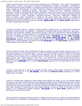 Constituição e o Supremo - Versão Completa :: STF - Supremo Tribunal Federal

           imediato, a pronunciamento do STF. Em jogo valores consagrados na Lei Fundamental – como o são os da dignidade da
           pessoa humana, da saúde, da liberdade e autonomia da manifestação da vontade e da legalidade –, considerados a
           interrupção da gravidez de feto anencéfalo e os enfoques diversificados sobre a configuração do crime de aborto, adequada
           surge a arguição de descumprimento de preceito fundamental. Arguição de descumprimento de preceito fundamental –
           Liminar – Anencefalia – Interrupção da gravidez – Glosa penal – Processos em curso – Suspensão. Pendente de
           julgamento a arguição de descumprimento de preceito fundamental, processos criminais em curso, em face da interrupção
           da gravidez no caso de anencefalia, devem ficar suspensos até o crivo final do STF. Arguição de descumprimento de
           preceito fundamental – Liminar – Anencefalia – Interrupção da gravidez – Glosa penal – Afastamento – Mitigação. Na
           dicção da ilustrada maioria, entendimento em relação ao qual guardo reserva, não prevalece, em arguição de
           descumprimento de preceito fundamental, liminar no sentido de afastar a glosa penal relativamente àqueles que venham a
           participar da interrupção da gravidez no caso de anencefalia." (ADPF 54-QO, Rel. Min. Marco Aurélio, julgamento em
           27-4-2005, Plenário, DJ de 31-8-2007.)




           "A duração prolongada, abusiva e irrazoável da prisão cautelar de alguém ofende, de modo frontal, o postulado da
           dignidade da pessoa humana, que representa – considerada a centralidade desse princípio essencial (CF, art. 1º, III) –
           significativo vetor interpretativo, verdadeiro valor-fonte que conforma e inspira todo o ordenamento constitucional vigente em
           nosso País e que traduz, de modo expressivo, um dos fundamentos em que se assenta, entre nós, a ordem republicana e
           democrática consagrada pelo sistema de direito constitucional positivo." (HC 85.237, Rel. Min. Celso de Mello,
           julgamento em 17-3-2005, Plenário, DJ de 29-4-2005.) No mesmo sentido: HC 98.621, Rel. Min. Ricardo
           Lewandowski, julgamento em 23-3-2010, Primeira Turma, DJE de 23-4-2010; HC 95.634, Rel. Min. Ellen Gracie,
           julgamento em 2-6-2009, Segunda Turma, DJE de 19-6-2009; HC 95.492, Rel. Min. Cezar Peluso, julgamento em 10-
           3-2009, Segunda Turma, DJE de 8-5-2009.




           "Denúncia. Estado de Direito. Direitos fundamentais. Princípio da dignidade da pessoa humana. Requisitos do art. 41 do
           CPP não preenchidos. A técnica da denúncia (art. 41 do CPP) tem merecido reflexão no plano da dogmática constitucional,
           associada especialmente ao direito de defesa. Denúncias genéricas, que não descrevem os fatos na sua devida
           conformação, não se coadunam com os postulados básicos do Estado de Direito. Violação ao princípio da dignidade da
           pessoa humana. Não é difícil perceber os danos que a mera existência de uma ação penal impõe ao indivíduo.
           Necessidade de rigor e prudência daqueles que têm o poder de iniciativa nas ações penais e daqueles que podem decidir
           sobre o seu curso." (HC 84.409, Rel. p/ o ac. Min. Gilmar Mendes, julgamento em 14-12-2004, Segunda Turma, DJ de
           19-8-2005.)




           “O direito ao nome insere-se no conceito de dignidade da pessoa humana, princípio alçado a fundamento da República
           Federativa do Brasil (CF, art. 1º, III)." (RE 248.869, voto do Rel. Min. Maurício Corrêa, julgamento em 7-8-2003,
           Plenário, DJ de 12-3-2004.)




           “O fato de o paciente estar condenado por delito tipificado como hediondo não enseja, por si só, uma proibição objetiva
           incondicional à concessão de prisão domiciliar, pois a dignidade da pessoa humana, especialmente a dos idosos, sempre
           será preponderante, dada a sua condição de princípio fundamental da República (art. 1º, III, da CF/1988). Por outro lado,
           incontroverso que essa mesma dignidade se encontrará ameaçada nas hipóteses excepcionalíssimas em que o apenado
           idoso estiver acometido de doença grave que exija cuidados especiais, os quais não podem ser fornecidos no local da
           custódia ou em estabelecimento hospitalar adequado." (HC 83.358, Rel. Min. Ayres Britto, julgamento em 4-5-
           2004, Primeira Turma, DJ de 4-6-2004.)




           “Sendo fundamento da República Federativa do Brasil a dignidade da pessoa humana, o exame da constitucionalidade de
           ato normativo faz-se considerada a impossibilidade de o Diploma Maior permitir a exploração do homem pelo homem. O



http://www.stf.jus.br/portal/constituicao/constituicao.asp[29/05/2012 15:38:25]
 