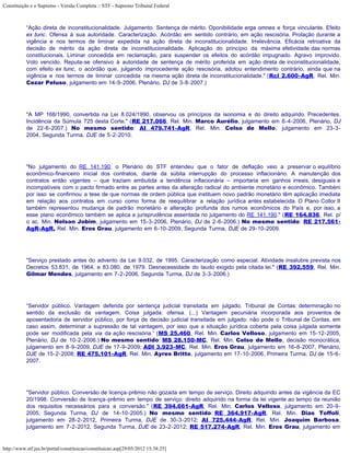 Constituição e o Supremo - Versão Completa :: STF - Supremo Tribunal Federal



           “Ação direta de inconstitucionalidade. Julgamento. Sentença de mérito. Oponibilidade erga omnes e força vinculante. Efeito
           ex tunc. Ofensa à sua autoridade. Caracterização. Acórdão em sentido contrário, em ação rescisória. Prolação durante a
           vigência e nos termos de liminar expedida na ação direta de inconstitucionalidade. Irrelevância. Eficácia retroativa da
           decisão de mérito da ação direta de inconstitucionalidade. Aplicação do princípio da máxima efetividade das normas
           constitucionais. Liminar concedida em reclamação, para suspender os efeitos do acórdão impugnado. Agravo improvido.
           Voto vencido. Reputa-se ofensivo à autoridade de sentença de mérito proferida em ação direta de inconstitucionalidade,
           com efeito ex tunc, o acórdão que, julgando improcedente ação rescisória, adotou entendimento contrário, ainda que na
           vigência e nos termos de liminar concedida na mesma ação direta de inconstitucionalidade." (Rcl 2.600-AgR, Rel. Min.
           Cezar Peluso, julgamento em 14-9-2006, Plenário, DJ de 3-8-2007.)




           "A MP 168/1990, convertida na Lei 8.024/1990, observou os princípios da isonomia e do direito adquirido. Precedentes.
           Incidência da Súmula 725 desta Corte." (RE 217.066, Rel. Min. Marco Aurélio, julgamento em 6-4-2006, Plenário, DJ
           de 22-6-2007.) No mesmo sentido: AI 479.741-AgR, Rel. Min. Celso de Mello, julgamento em 23-3-
           2004, Segunda Turma, DJE de 5-2-2010.




           "No julgamento do RE 141.190, o Plenário do STF entendeu que o fator de deflação veio a preservar o equilíbrio
           econômico-financeiro inicial dos contratos, diante da súbita interrupção do processo inflacionário. A manutenção dos
           contratos então vigentes – que traziam embutida a tendência inflacionária – importaria em ganhos irreais, desiguais e
           incompatíveis com o pacto firmado entre as partes antes da alteração radical do ambiente monetário e econômico. Também
           por isso se confirmou a tese de que normas de ordem pública que instituem novo padrão monetário têm aplicação imediata
           em relação aos contratos em curso como forma de reequilibrar a relação jurídica antes estabelecida. O Plano Collor II
           também representou mudança de padrão monetário e alteração profunda dos rumos econômicos do País e, por isso, a
           esse plano econômico também se aplica a jurisprudência assentada no julgamento do RE 141.190." (RE 164.836, Rel. p/
           o ac. Min. Nelson Jobim, julgamento em 15-3-2006, Plenário, DJ de 2-6-2006.) No mesmo sentido: RE 217.561-
           AgR-AgR, Rel. Min. Eros Grau, julgamento em 6-10-2009, Segunda Turma, DJE de 29-10-2009.




           "Serviço prestado antes do advento da Lei 9.032, de 1995. Caracterização como especial. Atividade insalubre prevista nos
           Decretos 53.831, de 1964, e 83.080, de 1979. Desnecessidade do laudo exigido pela citada lei." (RE 392.559, Rel. Min.
           Gilmar Mendes, julgamento em 7-2-2006, Segunda Turma, DJ de 3-3-2006.)




           “Servidor público. Vantagem deferida por sentença judicial transitada em julgado. Tribunal de Contas: determinação no
           sentido da exclusão da vantagem. Coisa julgada: ofensa. (...) Vantagem pecuniária incorporada aos proventos de
           aposentadoria de servidor público, por força de decisão judicial transitada em julgado: não pode o Tribunal de Contas, em
           caso assim, determinar a supressão de tal vantagem, por isso que a situação jurídica coberta pela coisa julgada somente
           pode ser modificada pela via da ação rescisória.” (MS 25.460, Rel. Min. Carlos Velloso, julgamento em 15-12-2005,
           Plenário, DJ de 10-2-2006.) No mesmo sentido: MS 28.150-MC, Rel. Min. Celso de Mello, decisão monocrática,
           julgamento em 8-9-2009, DJE de 17-9-2009; ADI 3.923-MC, Rel. Min. Eros Grau, julgamento em 16-8-2007, Plenário,
           DJE de 15-2-2008; RE 475.101-AgR, Rel. Min. Ayres Britto, julgamento em 17-10-2006, Primeira Turma, DJ de 15-6-
           2007.




           "Servidor público. Conversão de licença-prêmio não gozada em tempo de serviço. Direito adquirido antes da vigência da EC
           20/1998. Conversão de licença-prêmio em tempo de serviço: direito adquirido na forma da lei vigente ao tempo da reunião
           dos requisitos necessários para a conversão." (RE 394.661-AgR, Rel. Min. Carlos Velloso, julgamento em 20-9-
           2005, Segunda Turma, DJ de 14-10-2005.) No mesmo sentido: RE 364.917-AgR, Rel. Min. Dias Toffoli,
           julgamento em 28-2-2012, Primeira Turma, DJE de 30-3-2012; AI 725.444-AgR, Rel. Min. Joaquim Barbosa,
           julgamento em 7-2-2012, Segunda Turma, DJE de 23-2-2012; RE 517.274-AgR, Rel. Min. Eros Grau, julgamento em


http://www.stf.jus.br/portal/constituicao/constituicao.asp[29/05/2012 15:38:25]
 