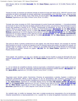 Constituição e o Supremo - Versão Completa :: STF - Supremo Tribunal Federal

           2008, Plenário, DJE de 12-9-2008; Pet 4.420, Rel. Min. Cezar Peluso, julgamento em 19-12-2008, Plenário, DJE de
           13-2-2009.




           "Imposto de renda: as empresas que obtiveram isenção do imposto de renda pelo regime do DL 1.564/1977 possuíam mera
           expectativa de direito à prorrogação da isenção questionada, cuja possibilidade a Lei 7.450/1985 revogou, antes que fosse
           deferida (v.g., RE 22.749, Primeira Turma, Ellen Gracie, DJ de 2-8-2002.)" (RE 269.266-AgR, Rel. Min. Sepúlveda
           Pertence, julgamento em 26-4-2005, Primeira Turma, DJ de 13-5-2005.)




           "Correção das contas vinculadas do FGTS. Desconsideração do acordo firmado pelo trabalhador. (...) Inconstitucionalidade
           do Enunciado 21 das Turmas Recursais da Seção Judiciária do Rio de Janeiro, que preconiza a desconsideração de acordo
           firmado pelo trabalhador e previsto na LC 110/2001. Caracterização de afastamento, de ofício, de ato jurídico perfeito e
           acabado. Ofensa ao princípio inscrito no art. 5º, XXXVI, do Texto Constitucional." (RE 418.918, Rel. Min. Ellen Gracie,
           julgamento em 30-3-2005, Plenário, DJ de 1º-7-2005.) No mesmo sentido: AI 743.686-AgR, Rel. Min. Joaquim
           Barbosa, julgamento em 31-8-2010, Segunda Turma, DJE de 1º-10-2010; RE 422.410-AgR-ED, Rel. Min. Eros Grau,
           julgamento em 27-4-2010, Segunda Turma, DJE de 21-5-2010; AI 701.414-AgR, Rel. Min. Ricardo Lewandowski,
           julgamento em 17-3-2009, Primeira Turma, DJE de 17-4-2009; AC 272-MC, Rel. Min. Ellen Gracie, julgamento em 6-
           10-2004, Plenário, DJ de 25-2-2005.




           "Sob pena de ofensa à garantia constitucional da coisa julgada, não pode tribunal eleitoral, sob invocação do chamado
           efeito translativo do recurso, no âmbito de cognição do que foi interposto apenas pelo prefeito, cujo diploma foi cassado, por
           captação ilegal de sufrágio, cassar de ofício o diploma do vice-prefeito absolvido por capítulo decisório da sentença que,
           não impugnado por ninguém, transitou em julgado." (AC 112, Rel. Min. Cezar Peluso, julgamento em 1º-12-2004,
           Plenário, DJ de 4-2-2005.)




           "Coisa julgada: não ocorrência, por isso que a decisão que manda arquivar inquérito ou peças de informação não causa
           preclusão. Súmula 524/STF." (Inq 1.769, Rel. Min. Carlos Velloso, julgamento em 1º-12-2004, Plenário, DJ de 3-6-
           2005.)




           "(...) em se tratando de competência absoluta, mostra-se equivocado o entendimento segundo o qual decisão judicial com
           trânsito em julgado não pode ser reapreciada, especialmente quando caracterizar nulidade absoluta." (RE 429.171, Rel.
           Min. Ayres Britto, julgamento em 14-9-2004, Primeira Turma, DJ de 11-2-2005.)




           “Seguridade social. Servidor público. Vencimentos. Proventos de aposentadoria e pensões. Sujeição à incidência de
           contribuição previdenciária. Ofensa a direito adquirido no ato de aposentadoria. Não ocorrência. Contribuição social.
           Exigência patrimonial de natureza tributária. Inexistência de norma de imunidade tributária absoluta.” (ADI 3.105, Rel. p/ o
           ac. Min. Cezar Peluso, julgamento em 18-8-2004, Plenário, DJ de 18-2-2005.) No mesmo sentido: RE 602.771-
           AgR, Rel. Min Cármen Lúcia, julgamento em 15-2-2011, Primeira Turma, DJE de 18-3-2011. Vide: AI 594.104-AgR,
           Rel. Min. Ellen Gracie, julgamento em 4-5-2010, Segunda Turma, DJE de 21-5-2010; RE 475.076-AgR, Rel. Min.
           Eros Grau, julgamento em 25-11-2008, Segunda Turma, DJE de 19-12-2008.




           “Ao Judiciário cabe, no conflito de interesses, fazer valer a vontade concreta da lei, interpretando-a. Se, em tal operação,
           interpreta razoavelmente ou desarrazoadamente a lei, a questão fica no campo da legalidade, inocorrendo o contencioso



http://www.stf.jus.br/portal/constituicao/constituicao.asp[29/05/2012 15:38:25]
 
