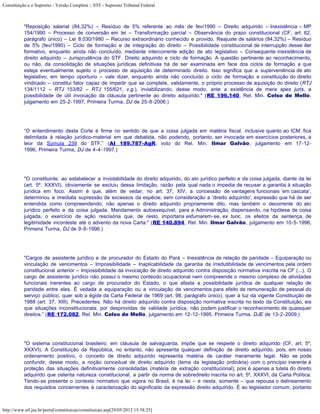 Constituição e o Supremo - Versão Completa :: STF - Supremo Tribunal Federal



           "Reposição salarial (84,32%) – Resíduo de 5% referente ao mês de fev/1990 – Direito adquirido – Inexistência – MP
           154/1990 – Processo de conversão em lei – Transformação parcial – Observância do prazo constitucional (CF, art. 62,
           parágrafo único) – Lei 8.030/1990 – Recurso extraordinário conhecido e provido. Reajuste de salários (84,32%) – Resíduo
           de 5% (fev/1990) – Ciclo de formação e de integração do direito – Possibilidade constitucional de interrupção desse iter
           formativo, enquanto ainda não concluído, mediante intercorrente edição de ato legislativo – Consequente inexistência de
           direito adquirido – Jurisprudência do STF. Direito adquirido e ciclo de formação. A questão pertinente ao reconhecimento,
           ou não, da consolidação de situações jurídicas definitivas há de ser examinada em face dos ciclos de formação a que
           esteja eventualmente sujeito o processo de aquisição de determinado direito. Isso significa que a superveniência de ato
           legislativo, em tempo oportuno – vale dizer, enquanto ainda não concluído o ciclo de formação e constituição do direito
           vindicado – constitui fator capaz de impedir que se complete, validamente, o próprio processo de aquisição do direito (RTJ
           134/1112 – RTJ 153/82 – RTJ 155/621, v.g.), inviabilizando, desse modo, ante a existência de mera spes juris, a
           possibilidade de útil invocação da cláusula pertinente ao direito adquirido." (RE 196.140, Rel. Min. Celso de Mello,
           julgamento em 25-2-1997, Primeira Turma, DJ de 25-8-2006.)




           “O entendimento desta Corte é firme no sentido de que a coisa julgada em matéria fiscal, inclusive quanto ao ICM, fica
           delimitada à relação jurídico-material em que debatida, não podendo, portanto, ser invocada em exercícios posteriores, a
           teor da Súmula 239 do STF.” (AI 189.787-AgR, voto do Rel. Min. Ilmar Galvão, julgamento em 17-12-
           1996, Primeira Turma, DJ de 4-4-1997.)




           "O constituinte, ao estabelecer a inviolabilidade do direito adquirido, do ato jurídico perfeito e da coisa julgada, diante da lei
           (art. 5º, XXXVI), obviamente se excluiu dessa limitação, razão pela qual nada o impedia de recusar a garantia à situação
           jurídica em foco. Assim é que, além de vedar, no art. 37, XIV, a concessão de vantagens funcionais ‘em cascata’,
           determinou a imediata supressão de excessos da espécie, sem consideração a ‘direito adquirido’, expressão que há de ser
           entendida como compreendendo, não apenas o direito adquirido propriamente dito, mas também o decorrente do ato
           jurídico perfeito e da coisa julgada. Mandamento autoexequível, para a Administração, dispensando, na hipótese de coisa
           julgada, o exercício de ação rescisória que, de resto, importaria esfumarem-se, ex tunc, os efeitos da sentença, de
           legitimidade inconteste até o advento da nova Carta." (RE 140.894, Rel. Min. Ilmar Galvão, julgamento em 10-5-1996,
           Primeira Turma, DJ de 9-8-1996.)




           "Cargos de assistente jurídico e de procurador do Estado do Pará – Inexistência de relação de paridade – Equiparação ou
           vinculação de vencimentos – Impossibilidade – Inaplicabilidade da garantia da irredutibilidade de vencimentos pela ordem
           constitucional anterior – Impossibilidade da invocação de direito adquirido contra disposição normativa inscrita na CF (...). O
           cargo de assistente jurídico não possui o mesmo conteúdo ocupacional nem compreende o mesmo complexo de atividades
           funcionais inerentes ao cargo de procurador do Estado, o que afasta a possibilidade jurídica de qualquer relação de
           paridade entre eles. É vedada a equiparação ou a vinculação de vencimentos para efeito de remuneração de pessoal do
           serviço público, quer sob a égide da Carta Federal de 1969 (art. 98, parágrafo único), quer à luz da vigente Constituição de
           1988 (art. 37, XIII). Precedentes. Não há direito adquirido contra disposição normativa inscrita no texto da Constituição, eis
           que situações inconstitucionais, por desprovidas de validade jurídica, não podem justificar o reconhecimento de quaisquer
           direitos.” (RE 172.082, Rel. Min. Celso de Mello, julgamento em 12-12-1995, Primeira Turma, DJE de 13-2-2009.)




           "O sistema constitucional brasileiro, em cláusula de salvaguarda, impõe que se respeite o direito adquirido (CF, art. 5º,
           XXXVI). A Constituição da República, no entanto, não apresenta qualquer definição de direito adquirido, pois, em nosso
           ordenamento positivo, o conceito de direito adquirido representa matéria de caráter meramente legal. Não se pode
           confundir, desse modo, a noção conceitual de direito adquirido (tema da legislação ordinária) com o princípio inerente à
           proteção das situações definitivamente consolidadas (matéria de extração constitucional), pois é apenas a tutela do direito
           adquirido que ostenta natureza constitucional, a partir da norma de sobredireito inscrita no art. 5º, XXXVI, da Carta Política.
           Tendo-se presente o contexto normativo que vigora no Brasil, é na lei – e nesta, somente – que repousa o delineamento
           dos requisitos concernentes à caracterização do significado da expressão direito adquirido. É ao legislador comum, portanto



http://www.stf.jus.br/portal/constituicao/constituicao.asp[29/05/2012 15:38:25]
 