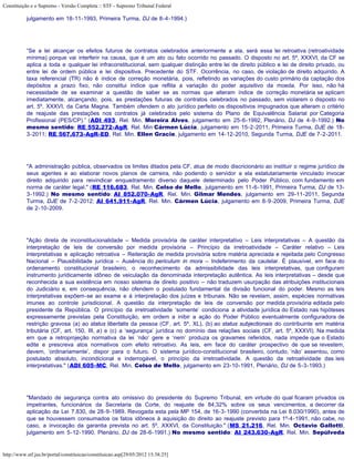Constituição e o Supremo - Versão Completa :: STF - Supremo Tribunal Federal

           julgamento em 18-11-1993, Primeira Turma, DJ de 8-4-1994.)




           “Se a lei alcançar os efeitos futuros de contratos celebrados anteriormente a ela, será essa lei retroativa (retroatividade
           mínima) porque vai interferir na causa, que é um ato ou fato ocorrido no passado. O disposto no art. 5º, XXXVI, da CF se
           aplica a toda e qualquer lei infraconstitucional, sem qualquer distinção entre lei de direito público e lei de direito privado, ou
           entre lei de ordem pública e lei dispositiva. Precedente do STF. Ocorrência, no caso, de violação de direito adquirido. A
           taxa referencial (TR) não é índice de correção monetária, pois, refletindo as variações do custo primário da captação dos
           depósitos a prazo fixo, não constitui índice que reflita a variação do poder aquisitivo da moeda. Por isso, não há
           necessidade de se examinar a questão de saber se as normas que alteram índice de correção monetária se aplicam
           imediatamente, alcançando, pois, as prestações futuras de contratos celebrados no passado, sem violarem o disposto no
           art. 5º, XXXVI, da Carta Magna. Também ofendem o ato jurídico perfeito os dispositivos impugnados que alteram o critério
           de reajuste das prestações nos contratos já celebrados pelo sistema do Plano de Equivalência Salarial por Categoria
           Profissional (PES/CP).” (ADI 493, Rel. Min. Moreira Alves, julgamento em 25-6-1992, Plenário, DJ de 4-9-1992.) No
           mesmo sentido: RE 552.272-AgR, Rel. Min Cármen Lúcia, julgamento em 15-2-2011, Primeira Turma, DJE de 18-
           3-2011; RE 567.673-AgR-ED, Rel. Min. Ellen Gracie, julgamento em 14-12-2010, Segunda Turma, DJE de 7-2-2011.




           "A administração pública, observados os limites ditados pela CF, atua de modo discricionário ao instituir o regime jurídico de
           seus agentes e ao elaborar novos planos de carreira, não podendo o servidor a ela estatutariamente vinculado invocar
           direito adquirido para reivindicar enquadramento diverso daquele determinado pelo Poder Público, com fundamento em
           norma de caráter legal." (RE 116.683, Rel. Min. Celso de Mello, julgamento em 11-6-1991, Primeira Turma, DJ de 13-
           3-1992.) No mesmo sentido: AI 852.070-AgR, Rel. Min. Gilmar Mendes, julgamento em 29-11-2011, Segunda
           Turma, DJE de 7-2-2012; AI 641.911-AgR, Rel. Min. Cármen Lúcia, julgamento em 8-9-2009, Primeira Turma, DJE
           de 2-10-2009.




           "Ação direta de inconstitucionalidade – Medida provisória de caráter interpretativo – Leis interpretativas – A questão da
           interpretação de leis de conversão por medida provisória – Princípio da irretroatividade – Caráter relativo – Leis
           interpretativas e aplicação retroativa – Reiteração de medida provisória sobre matéria apreciada e rejeitada pelo Congresso
           Nacional – Plausibilidade jurídica – Ausência do periculum in mora – Indeferimento da cautelar. É plausível, em face do
           ordenamento constitucional brasileiro, o reconhecimento da admissibilidade das leis interpretativas, que configuram
           instrumento juridicamente idôneo de veiculação da denominada interpretação autêntica. As leis interpretativas – desde que
           reconhecida a sua existência em nosso sistema de direito positivo – não traduzem usurpação das atribuições institucionais
           do Judiciário e, em consequência, não ofendem o postulado fundamental da divisão funcional do poder. Mesmo as leis
           interpretativas expõem-se ao exame e à interpretação dos juízes e tribunais. Não se revelam, assim, espécies normativas
           imunes ao controle jurisdicional. A questão da interpretação de leis de conversão por medida provisória editada pelo
           presidente da República. O princípio da irretroatividade ‘somente’ condiciona a atividade jurídica do Estado nas hipóteses
           expressamente previstas pela Constituição, em ordem a inibir a ação do Poder Público eventualmente configuradora de
           restrição gravosa (a) ao status libertatis da pessoa (CF, art. 5º, XL), (b) ao status subjectionais do contribuinte em matéria
           tributária (CF, art. 150, III, a) e (c) a ‘segurança’ jurídica no domínio das relações sociais (CF, art. 5º, XXXVI). Na medida
           em que a retroprojeção normativa da lei ‘não’ gere e ‘nem’ produza os gravames referidos, nada impede que o Estado
           edite e prescreva atos normativos com efeito retroativo. As leis, em face do caráter prospectivo de que se revestem,
           devem, ‘ordinariamente’, dispor para o futuro. O sistema jurídico-constitucional brasileiro, contudo, ‘não’ assentou, como
           postulado absoluto, incondicional e inderrogável, o princípio da irretroatividade. A questão da retroatividade das leis
           interpretativas." (ADI 605-MC, Rel. Min. Celso de Mello, julgamento em 23-10-1991, Plenário, DJ de 5-3-1993.)




           "Mandado de segurança contra ato omissivo do presidente do Supremo Tribunal, em virtude do qual ficaram privados os
           impetrantes, funcionários da Secretaria da Corte, do reajuste de 84,32% sobre os seus vencimentos, a decorrer da
           aplicação da Lei 7.830, de 28-9-1989. Revogada esta pela MP 154, de 16-3-1990 (convertida na Lei 8.030/1990), antes de
           que se houvessem consumados os fatos idôneos à aquisição do direito ao reajuste previsto para 1º-4-1991, não cabe, no
           caso, a invocação da garantia prevista no art. 5º, XXXVI, da Constituição." (MS 21.216, Rel. Min. Octavio Gallotti,
           julgamento em 5-12-1990, Plenário, DJ de 28-6-1991.) No mesmo sentido: AI 243.630-AgR, Rel. Min. Sepúlveda


http://www.stf.jus.br/portal/constituicao/constituicao.asp[29/05/2012 15:38:25]
 