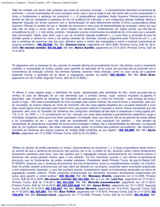 Constituição e o Supremo - Versão Completa :: STF - Supremo Tribunal Federal


           “Não há nulidade por terem sido juntadas aos autos do processo principal – e eventualmente relevadas na sentença de
           pronúncia – provas emprestadas de outro processo-crime, pois o que se exige é que não tenha sido a prova emprestada ‘a
           única a fundamentar a sentença de pronúncia’ (...). A jurisprudência majoritária deste Supremo Tribunal assenta-se no
           sentido de não ser obrigatória a presença do réu na audiência de instrução, o que configuraria apenas nulidade relativa a
           depender arguição em tempo oportuno com a demonstração do dano efetivamente sofrido. É firme a jurisprudência deste
           Supremo Tribunal no sentido de que a ‘decisão de pronúncia é mero juízo de admissibilidade da acusação, motivo por que
           nela não se exige a prova plena, tal como exigido nas sentenças condenatórias em ações penais que não são da
           competência do júri’ (...), não sendo, portanto, ‘necessária a prova incontroversa da existência do crime para que o acusado
           seja pronunciado. Basta, para tanto, que o juiz se convença daquela existência’ (...), o que induz a conclusão de que ‘as
           dúvidas quanto à certeza do crime e da autoria deverão ser dirimidas durante o julgamento pelo Tribunal do Júri’ (...), já
           que a sentença de pronúncia não faz juízo definitivo sobre o mérito das imputações e sobre a eventual controvérsia do
           conjunto probatório.” (HC 95.549, Rel. Min. Cármen Lúcia, julgamento em 28-4-2009, Primeira Turma, DJE de 29-5-
           2009.) No mesmo sentido: HC 94.280, Rel. Min. Marco Aurélio, julgamento em 27-4-2010, Primeira Turma, DJE de
           14-5-2010.




           "O julgamento sem a presença do réu, previsto na recente reforma do procedimento do júri, não elimina, como o impetrante
           sustenta, a necessidade da prisão cautelar para garantia da aplicação da lei penal, eis que esta não se confunde com a
           conveniência da instrução criminal. Na primeira hipótese, havendo nítida intenção, como no caso se dá, de o paciente
           pretender frustrar a aplicação da lei penal, a segregação cautelar se impõe." (HC 98.061, Rel. Min. Eros Grau,
           julgamento em 28-4-2009, Segunda Turma, DJE de 21-8-2009.)




           “A ofensa à coisa julgada exige a identidade de causa, caracterizada pela identidade do fato, sendo que esta não se
           verifica no caso de alteração de um dos elementos que o constitui (tempo, lugar, conduta imputada ao agente). A
           absolvição, pelo Conselho de Sentença, da imputação de participação no crime de homicídio – pela entrega da arma e
           auxílio à fuga – não veda a possibilidade de nova acusação pela autoria material. Da mesma forma, a absolvição, pelo Júri,
           da imputação de autoria material do crime de homicídio não faz coisa julgada impeditiva de o acusado responder a nova
           ação penal (agora como partícipe) pelo mesmo crime cuja autoria material é imputada a outrem. Novas imputações que não
           passaram pelo crivo do Conselho de Sentença não configuram identidade de fato apta a caracterizar a coisa julgada (art.
           110, § 2º, do CPP). (...) O procedimento do Júri, marcado por duas fases distintas e procedimentos específicos, exige a
           correlação obrigatória entre pronúncia-libelo-quesitação. Correlação, essa, que decorre não só da garantia da ampla defesa
           e do contraditório do réu – que não pode ser surpreendido com nova imputação em plenário –, mas também da
           necessidade de observância à paridade de armas entre acusação e defesa. Daí a impossibilidade de alteração, na segunda
           fase do Júri (judicium causae), das teses balizadas pelas partes na primeira fase (judicium accusationis), não dispondo o
           Conselho de Sentença dos amplos poderes da mutatio libelli conferidos ao juiz togado.” (HC 82.980, Rel. Min. Ayres
           Britto, julgamento em 17-3-2009, Primeira Turma, DJE de 23-10-2009.)




           “Efeitos do decreto de prisão preventiva no tempo. Superveniência de pronúncia (...). A atual jurisprudência desta Corte é
           no sentido de que a sentença de pronúncia não autoriza, por si só, a prisão do réu, devendo, antes, indicar fundamentos
           tipicamente cautelares para tanto. Isso não significa que a segregação imposta preventivamente em momento anterior à
           pronúncia não possa persistir mesmo após o seu advento. Tal fica induvidoso quando o Juiz afirmar na sentença de
           pronúncia que os fundamentos da prisão cautelar persistem. Precedente desta Primeira Turma, de que fui Relator (HC
           91.205/DF), assentou que a ‘sentença de pronúncia que traz fundamentos novos ou complementares constitui, ao contrário,
           título de prisão cautelar autônoma que, por isso, deve ser atacado em via própria, cumprindo assim reconhecer prejudicado
           o writ anteriormente impetrado’, o que não acontece quando ‘simplesmente repetir os fundamentos declinados na ordem de
           segregação cautelar anterior’. Prisão preventiva fundamentada em elementos concretos, devidamente comprovados nos
           autos, para garantir a ordem pública.” (HC 96.182, Rel. Min. Menezes Direito, julgamento em 2-12-2008, Primeira
           Turma, DJE de 20-3-2009.) No mesmo sentido: HC 101.350, Rel. p/ o ac. Min. Luiz Fux, julgamento em 31-5-2011,
           Primeira Turma, DJE de 1º-8-2011; HC 101.230, Rel. Min. Ricardo Lewandowski, julgamento em 23-11-2010,
           Primeira Turma, DJE de 10-12-2010; HC 101.332-AgR, Rel. Min. Ayres Britto, julgamento em 16-11-2010, Segunda
           Turma, DJE de 14-12-2010; HC 102.947, Rel. Min. Gilmar Mendes, julgamento em 14-9-2010, Segunda Turma, DJE
           de 1º-10-2010; HC 101.981, Rel. Min. Dias Toffoli, julgamento em 17-8-2010, Primeira Turma, DJE de 3-11-2010; HC
           100.979, Rel. Min. Cármen Lúcia, julgamento em 1º-12-2009, Primeira Turma, DJE de 5-2-2010; HC 98.862, Rel.


http://www.stf.jus.br/portal/constituicao/constituicao.asp[29/05/2012 15:38:25]
 