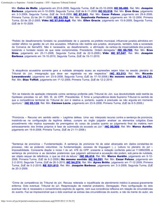 Constituição e o Supremo - Versão Completa :: STF - Supremo Tribunal Federal

           Min. Celso de Mello, julgamento em 23-6-2009, Segunda Turma, DJE de 23-10-2009; HC 96.486, Rel. Min. Joaquim
           Barbosa, julgamento em 6-10-2009, Segunda Turma, DJE de 6-11-2009; HC 93.518, Rel. Min. Eros Grau, julgamento
           em 3-3-2009, Segunda Turma, DJE de 14-8-2009; HC 87.041, Rel. Min. Cezar Peluso, julgamento em 29-6-2006,
           Primeira Turma, DJ de 24-11-2006; HC 83.782, Rel. Min. Sepúlveda Pertence, julgamento em 16-12-2004, Primeira
           Turma, DJ de 25-2-2005. Vide: HC 97.649-AgR, Rel. Min. Ellen Gracie, julgamento em 15-9-2009, Segunda Turma,
           DJE de 9-10-2009.




           “Pedido de desaforamento fundado na possibilidade de o paciente, ex-prefeito municipal, influenciar jurados admitidos em
           caráter efetivo na gestão de um dos acusados. Influência não restrita aos jurados, alcançando, também, toda a sociedade
           da Comarca de Serra/ES. Não é necessária, ao desaforamento, a afirmação da certeza da imparcialidade dos jurados,
           bastando o fundado receio de que reste comprometida. Precedente. Ordem denegada.” (HC 96.785, Rel. Min. Eros
           Grau, julgamento em 25-11-2008, Segunda Turma, DJE de 22-5-2009.) Vide: HC 97.547, Rel. Min. Joaquim
           Barbosa, julgamento em 19-10-2010, Segunda Turma, DJE de 19-11-2010.




           “A eloquência acusatória somente gera a nulidade almejada acaso as expressões sejam lidas na sessão plenária do
           Tribunal do Júri, irresignação que deve ser registrada na ata respectiva.” (HC 93.313, Rel. Min. Ricardo
           Lewandowski, julgamento em 23-9-2008, Segunda Turma, DJE de 17-10-2008.) No mesmo sentido: HC 94.731,
           Rel. Min. Dias Toffoli, julgamento em 1º-12-2009, Primeira Turma, DJE de 12-2-2010.




           “Em se tratando de apelação interposta contra sentença proferida pelo Tribunal do Júri, sua devolutividade está restrita às
           hipóteses previstas no art. 593, III, do CPP. Precedentes. É firme a jurisprudência deste Supremo Tribunal no sentido de
           que a competência territorial do Tribunal do Júri é relativa e, portanto, sujeita à preclusão se não arguida em momento
           oportuno.” (HC 95.139, Rel. Min. Cármen Lúcia, julgamento em 23-9-2008, Primeira Turma, DJE de 8-5-2009.)




           “Pronúncia – Recurso em sentido estrito – Legítima defesa. Uma vez interposto recurso contra a sentença de pronúncia,
           insistindo-se na configuração da legítima defesa, cumpre ao órgão julgador analisar os elementos coligidos. Esse
           procedimento não implica supressão da prerrogativa do corpo de jurados quanto ao julgamento final da matéria, nem
           extravasamento dos limites próprios à fase de submissão do acusado ao Júri.” (HC 90.909, Rel. Min. Marco Aurélio,
           julgamento em 19-8-2008, Primeira Turma, DJE de 21-11-2008.)




           "Sentença de pronúncia – Fundamentação. A sentença de pronúncia há de estar alicerçada em dados constantes do
           processo, não se podendo vislumbrar, na fundamentação, excesso de linguagem (...). Leitura no plenário do júri –
           Impossibilidade. Consoante dispõe o inciso I do art. 478 do CPP, presente a redação conferida pela Lei 11.689/2008, a
           sentença de pronúncia e as decisões posteriores que julgarem admissível a acusação não podem, sob pena de nulidade,
           ser objeto sequer de referência, o que se dirá de leitura.” (HC 86.414, Rel. Min. Marco Aurélio, julgamento em 9-12-
           2008, Primeira Turma, DJE de 6-2-2009.) No mesmo sentido: HC 94.591, Rel. Min. Cezar Peluso, julgamento em
           2-2-2010, Segunda Turma, DJE de 26-3-2010, HC 94.274, Rel. Min. Ayres Britto, julgamento em 1º-12-2009, Primeira
           Turma, DJE de 5-2-2010; RE 521.813, Rel. Min. Joaquim Barbosa, julgamento em 3-3-2009, Segunda Turma, DJE
           de 20-3-2009.




           “Crime de competência do Tribunal do júri. Recusa reiterada e injustificada de atendimento médico à pessoa gravemente
           enferma. Dolo eventual. Tribunal do júri. Reapreciação de material probatório. Denegação. Para configuração do dolo
           eventual não é necessário o consentimento explícito do agente, nem sua consciência reflexiva em relação às circunstâncias
           do evento. Faz-se imprescindível que o dolo eventual se extraia das circunstâncias do evento, e não da mente do autor, eis


http://www.stf.jus.br/portal/constituicao/constituicao.asp[29/05/2012 15:38:25]
 