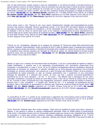 Constituição e o Supremo - Versão Completa :: STF - Supremo Tribunal Federal

           vida; (3) pela impronúncia, quando ausente a prova da materialidade ou de indícios de autoria; ou (4) pela pronúncia, se
           reputar presente a prova e os indícios referidos. Deve-se reconhecer que essa fase requer o exame de provas, necessário,
           sem dúvida, para fornecer ao Juiz elementos de convicção sem os quais não estará habilitado a decidir e, sobretudo, a
           fundamentar a decisão que venha a proferir, sem que isso caracterize excesso de linguagem ou violação do princípio do
           juiz natural.” (HC 94.169, Rel. Min. Menezes Direito, julgamento em 7-10-2008, Primeira Turma, DJE de 12-12-2008.)
           No mesmo sentido: HC 93.191, Rel. Min. Eros Grau, julgamento em 8-9-2009, Segunda Turma, DJE de 23-10-
           2009. Vide: HC 101.325, Rel. Min. Ellen Gracie, julgamento em 22-6-2010, Segunda Turma, DJE de 6-8-2010.




           “Crime doloso contra a vida. Tribunal do Júri. Juízo natural. Desaforamento motivado pela imparcialidade dos Jurados.
           Comarca mais próxima. Imprecisão. Recurso parcialmente provido. O art. 424 do CPP, por traduzir hipótese de mitigação
           das regras processuais de definição de competência, é de ser interpretado de modo restritivo. Logo, impõe-se ao Tribunal
           de Apelação o ônus de indicar os motivos pelos quais se faz imperioso o desaforamento da causa, especialmente se a
           comarca eleita não for aquela mais próxima da localidade dos fatos.” (RHC 94.008, Rel. Min. Ayres Britto, julgamento
           em 24-6-2008, Primeira Turma, DJE de 3-4-2009.) Vide: HC 97.547, Rel. Min. Joaquim Barbosa, julgamento em 19-
           10-2010, Segunda Turma, DJE de 19-11-2010.




           “Tribunal do Júri. Competência. Alteração de lei estadual por resolução do Tribunal de Justiça. Não conhecimento pela
           autoridade impetrada. Inadmissibilidade. Ordem concedida de ofício. A ação de habeas corpus é adequada para questionar
           afronta a quaisquer direitos que tenham a liberdade de locomoção como condição ou suporte de seu exercício. A alteração
           da competência entre tribunais populares por resolução de Tribunal de Justiça, em possível afronta ao princípio do juízo
           natural da causa, deve ser apreciada pelo STJ.” (HC 93.652, Rel. Min. Ricardo Lewandowski, julgamento em 22-4-
           2008, Primeira Turma, DJE de 6-6-2008.)




           “Reitero, já agora com o endosso da Procuradoria-Geral da República, o que tive a oportunidade de registrar ao deferir a
           medida acauteladora, o paciente veio a ser aposentado compulsoriamente com vencimentos proporcionais. Ficou
           consignado o enquadramento no inciso V do art. 42 da Lei Orgânica da Magistratura Nacional, explicitada a cláusula de
           repercussão de processos em andamento. O paciente manifestou-se de forma expressa, aquiescendo. Tem-se decisão
           formalizada em processo administrativo. Sem perquirir-se o pleito formulado pelo Ministério Público, há de se assentar a
           impossibilidade da mescla pretendida, ou seja, do processo administrativo com o jurisdicional, no que protocolados
           embargos de declaração. É o suficiente para concluir, de início, que hoje o paciente se encontra aposentado em
           decorrência de ato de cunho disciplinar – art. 42, V, da Loman –, não detendo mais a prerrogativa de foro. Daí a
           submissão, considerada a acusação de prática de crime doloso contra a vida, não ao Tribunal de Justiça mas ao Tribunal
           do Júri. 'Concedo a ordem, consignando que o faço integralmente, porquanto o pedido formulado diz respeito à remessa do
           processo para o Juízo competente – o revelado pelo Tribunal do Júri – e à declaração de insubsistência dos atos
           decisórios, após a decretação da aposentadoria do paciente, pelo Tribunal de Justiça do Estado do Espírito Santo." (HC
           89.677, Rel. Min. Marco Aurélio, julgamento em 11-9-2007, Primeira Turma, DJ de 23-11-2007.) No mesmo
           sentido: RE 549.560, Rel. Min. Ricardo Lewandowski, julgamento em 22-3-2012, Plenário, Informativo 659.




           "A jurisprudência do STF é no sentido de ser constitucional o julgamento dos crimes dolosos contra a vida de militar em
           serviço pela justiça castrense, sem a submissão destes crimes ao Tribunal do Júri, nos termos do o art. 9º, III, d, do CPM."
           (HC 91.003, Rel. Min. Cármen Lúcia, julgamento em 22-5-2007, Primeira Turma, DJ de 3-8-2007.)




           "Crime. Genocídio. Definição legal. Bem jurídico protegido. Tutela penal da existência do grupo racial, étnico, nacional ou
           religioso, a que pertence a pessoa ou pessoas imediatamente lesionadas. Delito de caráter coletivo ou transindividual.
           Crime contra a diversidade humana como tal. Consumação mediante ações que, lesivas à vida, integridade física, liberdade
           de locomoção e a outros bens jurídicos individuais, constituem modalidades executórias. Inteligência do art. 1º da Lei
           2.889/1956 e do art. 2º da Convenção contra o genocídio, ratificada pelo Decreto 30.822/1952. O tipo penal do delito de



http://www.stf.jus.br/portal/constituicao/constituicao.asp[29/05/2012 15:38:25]
 