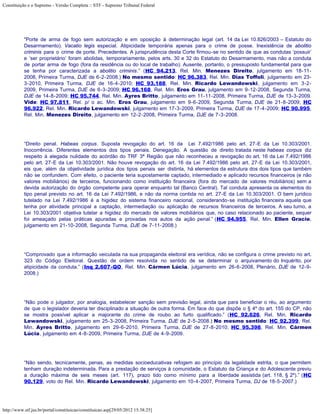 Constituição e o Supremo - Versão Completa :: STF - Supremo Tribunal Federal




           "Porte de arma de fogo sem autorização e em oposição à determinação legal (art. 14 da Lei 10.826/2003 – Estatuto do
           Desarmamento). Vacatio legis especial. Atipicidade temporária apenas para o crime de posse. Inexistência de abolitio
           criminis para o crime de porte. Precedentes. A jurisprudência desta Corte firmou-se no sentido de que as condutas ‘possuir’
           e ‘ser proprietário’ foram abolidas, temporariamente, pelos arts. 30 e 32 do Estatuto do Desarmamento, mas não a conduta
           de portar arma de fogo (fora da residência ou do local de trabalho). Ausente, portanto, o pressuposto fundamental para que
           se tenha por caracterizada a abolitio criminis.” (HC 94.213, Rel. Min. Menezes Direito, julgamento em 18-11-
           2008, Primeira Turma, DJE de 6-2-2008.) No mesmo sentido: HC 96.383, Rel. Min. Dias Toffoli, julgamento em 23-
           3-2010, Primeira Turma, DJE de 16-4-2010; HC 93.188, Rel. Min. Ricardo Lewandowski, julgamento em 3-2-
           2009, Primeira Turma, DJE de 6-3-2009; HC 96.168, Rel. Min. Eros Grau, julgamento em 9-12-2008, Segunda Turma,
           DJE de 14-8-2009; HC 95.744, Rel. Min. Ayres Britto, julgamento em 11-11-2008, Primeira Turma, DJE de 13-3-2009.
           Vide: HC 97.811, Rel. p/ o ac. Min. Eros Grau, julgamento em 9-6-2009, Segunda Turma, DJE de 21-8-2009; HC
           96.922, Rel. Min. Ricardo Lewandowski, julgamento em 17-3-2009, Primeira Turma, DJE de 17-4-2009; HC 90.995,
           Rel. Min. Menezes Direito, julgamento em 12-2-2008, Primeira Turma, DJE de 7-3-2008.




           “Direito penal. Habeas corpus. Suposta revogação do art. 16 da Lei 7.492/1986 pelo art. 27-E da Lei 10.303/2001.
           Inocorrência. Diferentes elementos dos tipos penais. Denegação. A questão de direito tratada neste habeas corpus diz
           respeito à alegada nulidade do acórdão do TRF 3ª Região que não reconheceu a revogação do art. 16 da Lei 7.492/1986
           pelo art. 27-E da Lei 10.303/2001. Não houve revogação do art. 16 da Lei 7.492/1986 pelo art. 27-E da Lei 10.303/2001,
           eis que, além da objetividade jurídica dos tipos penais ser distinta, há elementos da estrutura dos dois tipos que também
           não se confundem. Com efeito, o paciente teria supostamente captado, intermediado e aplicado recursos financeiros (e não
           valores mobiliários) de terceiros, funcionando como instituição financeira (fora do mercado de valores mobiliários) sem a
           devida autorização do órgão competente para operar enquanto tal (Banco Central). Tal conduta apresenta os elementos do
           tipo penal previsto no art. 16 da Lei 7.492/1986, e não da norma contida no art. 27-E da Lei 10.303/2001. O bem jurídico
           tutelado na Lei 7.492/1986 é a higidez do sistema financeiro nacional, considerando-se instituição financeira aquela que
           tenha por atividade principal a captação, intermediação ou aplicação de recursos financeiros de terceiros. A seu turno, a
           Lei 10.303/2001 objetiva tutelar a higidez do mercado de valores mobiliários que, no caso relacionado ao paciente, sequer
           foi ameaçado pelas práticas apuradas e provadas nos autos da ação penal.” (HC 94.955, Rel. Min. Ellen Gracie,
           julgamento em 21-10-2008, Segunda Turma, DJE de 7-11-2008.)




           “Comprovado que a informação veiculada na sua propaganda eleitoral era verídica, não se configura o crime previsto no art.
           323 do Código Eleitoral. Questão de ordem resolvida no sentido de se determinar o arquivamento do Inquérito, por
           atipicidade da conduta.” (Inq 2.607-QO, Rel. Min. Cármen Lúcia, julgamento em 26-6-2008, Plenário, DJE de 12-9-
           2008.)




           “Não pode o julgador, por analogia, estabelecer sanção sem previsão legal, ainda que para beneficiar o réu, ao argumento
           de que o legislador deveria ter disciplinado a situação de outra forma. Em face do que dispõe o § 4º do art. 155 do CP, não
           se mostra possível aplicar a majorante do crime de roubo ao furto qualificado.” (HC 92.626, Rel. Min. Ricardo
           Lewandowski, julgamento em 25-3-2008, Primeira Turma, DJE de 2-5-2008.) No mesmo sentido: HC 92.399, Rel.
           Min. Ayres Britto, julgamento em 29-6-2010, Primeira Turma, DJE de 27-8-2010; HC 95.398, Rel. Min. Cármen
           Lúcia, julgamento em 4-8-2009, Primeira Turma, DJE de 4-9-2009.




           “Não sendo, tecnicamente, penas, as medidas socioeducativas refogem ao princípio da legalidade estrita, o que permitem
           tenham duração indeterminada. Para a prestação de serviços à comunidade, o Estatuto da Criança e do Adolescente previu
           a duração máxima de seis meses (art. 117), prazo tido como mínimo para a liberdade assistida (art. 118, § 2º).” (HC
           90.129, voto do Rel. Min. Ricardo Lewandowski, julgamento em 10-4-2007, Primeira Turma, DJ de 18-5-2007.)




http://www.stf.jus.br/portal/constituicao/constituicao.asp[29/05/2012 15:38:25]
 