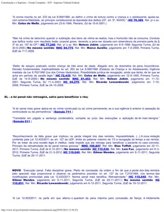 Constituição e o Supremo - Versão Completa :: STF - Supremo Tribunal Federal




           “A norma inscrita no art. 233 da Lei 8.069/1990, ao definir o crime de tortura contra a criança e o adolescente, ajusta-se,
           com extrema fidelidade, ao princípio constitucional da tipicidade dos delitos (CF, art. 5º, XXXIX).” (HC 70.389, Rel. p/ o ac.
           Min. Celso de Mello, julgamento em 23-6-1994, Plenário, DJ de 10-8-2001.)




           "Não há crime de latrocínio quando a subtração dos bens da vítima se realiza, mas o homicídio não se consuma. Conduta
           que tipifica roubo com resultado lesão corporal grave, devendo a pena ser dosada com observância da primeira parte do §
           3º do art. 157 do CP." (HC 77.240, Rel. p/ o ac. Min. Nelson Jobim, julgamento em 8-9-1998, Segunda Turma, DJ de
           30-6-2000.) No mesmo sentido: RHC 94.775, Rel. Min. Marco Aurélio, julgamento em 7-4-2009, Primeira Turma,
           DJE de 1º-7-2009.




           “Delito de estupro praticado contra criança de três anos de idade. Alegado erro da dosimetria da pena. Inocorrência.
           Decisão fundamentada. Inaplicabilidade do art. 263 da Lei 8.069/1990 (Estatuto da Criança e do Adolescente). Vigência
           imediata da Lei 8.702/1990 (Lei dos Crimes Hediondos). Possibilidade jurídica de revogação, ainda que tácita, de lei que se
           acha em período de vacatio legis.” (HC 72.435, Rel. Min. Celso de Mello, julgamento em 12-9-1995, Primeira Turma,
           DJE de 14-8-2009.) No mesmo sentido: RHC 81.453, Rel. Min. Nelson Jobim, julgamento em 11-12-
           2001, Segunda Turma, DJ 11-4-2003; HC 94.270, Rel. Min. Ricardo Lewandowski, julgamento em 7-10-
           2008, Primeira Turma, DJE de 24-10-2008.



   XL - a lei penal não retroagirá, salvo para beneficiar o réu;



           “A lei penal mais grave aplica-se ao crime continuado ou ao crime permanente, se a sua vigência é anterior à cessação da
           continuidade ou da permanência.” (Súmula 711.)

           “Transitada em julgado a sentença condenatória, compete ao juízo das execuções a aplicação de lei mais benigna.”
           (Súmula 611.)




           “Reconhecimento da falta grave que implicou na perda integral dos dias remidos. Impossibilidade. (...) A nova redação
           conferida pela Lei 12.433/2011 ao art. 127 da LEP, limita ao patamar máximo de 1/3 a revogação do tempo a ser remido.
           Por se tratar de uma novatio legis in mellius, nada impede que ela retroaja para beneficiar o paciente no caso concreto.
           Princípio da retroatividade da lei penal menos gravosa.” (RHC 109.847, Rel. Min. Dias Toffoli, julgamento em 22-11-
           2011, Primeira Turma, DJE de 6-12-2011.) No mesmo sentido: HC 110.636, Rel. Min. Luiz Fux, julgamento em 6-3-
           2012, Primeira Turma, DJE de 21-3-2012; HC 110.040, Rel. Min. Gilmar Mendes, julgamento em 8-11-2011, Segunda
           Turma, DJE de 29-11-2011.




           NOVO: “Execução penal. Falta disciplinar grave. Pleito de concessão da ordem a fim de que a perda dos dias remidos
           pelo apenado seja proporcional e observe os parâmetros previstos no art. 127 da Lei 7.210/1984, nos termos das
           modificações promovidas pela Lei 12.433/2011. Norma penal mais benéfica. Retroatividade.” (HC 110.040, Rel. Min.
           Gilmar Mendes, julgamento em 8-11-2011, Segunda Turma, DJE de 29-11-2011.) No mesmo sentido: HC
           110.851, Rel. Min. Ricardo Lewandowski, julgamento em 6-12-2011, Segunda Turma, DJE de 19-12-2011.




           “A Lei 12.403/2011, na parte em que alterou o quantum da pena máxima para concessão de fiança, é nitidamente



http://www.stf.jus.br/portal/constituicao/constituicao.asp[29/05/2012 15:38:25]
 