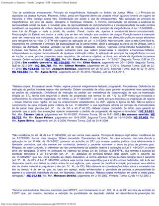Constituição e o Supremo - Versão Completa :: STF - Supremo Tribunal Federal



           "Uso de substância entorpecente. Princípio da insignificância. Aplicação no âmbito da Justiça Militar. (...) Princípio da
           dignidade da pessoa humana. Paciente, militar, preso em flagrante dentro da unidade militar, quando fumava um cigarro de
           maconha e tinha consigo outros três. Condenação por posse e uso de entorpecentes. Não aplicação do princípio da
           insignificância, em prol da saúde, disciplina e hierarquia militares. A mínima ofensividade da conduta, a ausência de
           periculosidade social da ação, o reduzido grau de reprovabilidade do comportamento e a inexpressividade da lesão jurídica
           constituem os requisitos de ordem objetiva autorizadores da aplicação do princípio da insignificância. A Lei 11.343/2006 –
           nova Lei de Drogas – veda a prisão do usuário. Prevê, contra ele, apenas a lavratura de termo circunstanciado.
           Preocupação do Estado em mudar a visão que se tem em relação aos usuários de drogas. Punição severa e exemplar
           deve ser reservada aos traficantes, não alcançando os usuários. A estes devem ser oferecidas políticas sociais eficientes
           para recuperá-los do vício. O STM não cogitou da aplicação da Lei 11.343/2006. Não obstante, cabe a esta Corte fazê-lo,
           incumbindo-lhe confrontar o princípio da especialidade da lei penal militar, óbice à aplicação da nova Lei de Drogas, com o
           princípio da dignidade humana, arrolado na CB de modo destacado, incisivo, vigoroso, como princípio fundamental (...)
           Exclusão das fileiras do Exército: punição suficiente para que restem preservadas a disciplina e hierarquia militares,
           indispensáveis ao regular funcionamento de qualquer instituição militar. A aplicação do princípio da insignificância no caso
           se impõe; a uma, porque presentes seus requisitos, de natureza objetiva; a duas, em virtude da dignidade da pessoa
           humana. Ordem concedida." (HC 92.961, Rel. Min. Eros Grau, julgamento em 11-12-2007, Segunda Turma, DJE de 22-
           2-2008.) Em sentido contrário: HC 105.695, Rel. Min. Ellen Gracie, julgamento em 30-11-2010, Segunda Turma,
           DJE de 22-2-2011; HC 104.784, Rel. Min. Gilmar Mendes, julgamento em 26-10-2010, Segunda Turma, DJE de 22-
           11-2010; HC 104.838, Rel. Min. Joaquim Barbosa, julgamento em 26-10-2010, Segunda Turma, DJE de 22-11-2010;
           HC 103.684, Rel. Min. Ayres Britto, julgamento em 21-10-2010, Plenário, DJE de 13-4-2011.




           "Habeas corpus. Processual penal. Prisão: regime prisional integralmente fechado: progressão. Precedentes. Deficiência da
           instrução do pedido. Habeas corpus não conhecido. Ordem concedida de ofício para garantir ao paciente nova apreciação
           do pedido de progressão. Deficiência da instrução do pedido por inexistência da comprovação de que, na impetração
           dirigida ao STJ, tenha sido requerido o direito de progressão nos termos do art. 112 da LEP motivo que inviabiliza o
           conhecimento da presente impetração. No mérito, a Lei 11.464/2007 – no ponto em que disciplinou a progressão de regime
           – trouxe critérios mais rígidos do que os anteriormente estabelecidos na LEP, vigente à época do fato. Não se aplica o
           cumprimento da pena imposta pelos critérios da Lei 11.464/2007, o que significaria afronta ao princípio da irretroatividade
           da lei penal mais gravosa (art. 5º, XL, da CR e art. 2º do CP). Habeas corpus concedido de ofício para garantir ao
           paciente que o juízo das execuções aprecie novamente o pedido de progressão de regime lá formulado." (HC 91.631,
           Rel. Min. Cármen Lúcia, julgamento em 16-10-2007, Primeira Turma, DJ de 9-11-2007.) No mesmo sentido: HC
           99.723, Rel. Min. Cezar Peluso, julgamento em 18-8-2009, Segunda Turma, DJE de 16-10-2009; HC 97.602, Rel.
           Min. Ayres Britto, julgamento em 24-3-2009, Primeira Turma, DJE de 24-4-2009.




           "Não incidência do art. 44 da Lei 11.343/2006, por ser norma mais severa. Princípio do tempus regit actum. Incidência da
           Lei 8.072/1990. Norma mais benigna. Ordem concedida. Precedentes da Corte. No caso concreto, não cabe discutir a
           aplicação da Lei 11.464, de 28-3-2007, posterior ao acórdão do STJ, por ensejar questão jurídica nova relativamente à
           liberdade provisória, que não merece ser conhecida, devendo o paciente submeter o tema ao juízo de primeiro grau.
           Mitigada, no caso concreto, a preliminar de não conhecimento da questão relativa à aplicação da Lei 11.464/2007, a ordem
           deve ser denegada. O crime foi praticado na vigência da antiga Lei de Tóxicos (6.368/1976), que remetia a questão da
           liberdade provisória à Lei 8.072/1990 (art. 2º, II), aplicação do princípio tempus regit actum. Com o advento da
           Lei 11.464/2007, que deu nova redação ao citado dispositivo, a norma aplicável tornou-se mais benigna para o paciente
           (art. 5º, XL, da CF). A Lei 11.343/2006, embora seja norma mais específica que a lei dos crimes hediondos, não é de ser
           observada quanto aos delitos ocorridos antes de sua vigência, pois, apesar de constituir inovação processual, seus efeitos
           são de direito material e prejudicam o réu (art. 5º, XL, da CF). Não obstante as considerações feitas sobre a sucessão das
           leis no tempo, é de ver-se que, no caso em apreço, estão evidenciadas a gravidade da conduta, a periculosidade do
           agente e a potencial viabilidade de que, em liberdade, volte a delinquir. Habeas corpus conhecido em parte e, nesta parte,
           denegado." (HC 91.118, Rel. Min. Menezes Direito, julgamento em 2-10-2007, Primeira Turma, DJ de 14-12-2007.)




           "Recurso extraordinário. Recurso interposto pelo MPDFT, com fundamento no art. 102, III, a, da CF, em face de acórdão do
           TJDFT que, por maioria, decretou a extinção da punibilidade de deputado distrital em decorrência da prescrição. No



http://www.stf.jus.br/portal/constituicao/constituicao.asp[29/05/2012 15:38:25]
 