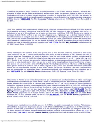Constituição e o Supremo - Versão Completa :: STF - Supremo Tribunal Federal




           "Conflito de leis penais no tempo: cuidando-se de crime permanente – qual o delito militar de deserção – aplica-se- lhe a
           lei vigente ao tempo em que cessou a permanência, ainda que mais severa que a anterior, vigente ao tempo do seu início.
           Suspensão condicional do processo, tornada inaplicável no âmbito da Justiça Militar (Lei 9.839/1999): sua aplicação ao
           processo por deserção, quando só na vigência da lei nova cessou a permanência do crime, pela apresentação ou a captura
           do Militar desertor." (HC 80.540, Rel. Min. Sepúlveda Pertence, julgamento em 28-11-2000, Primeira Turma, DJE de
           2-2-2001.)




           “O art. 11 e parágrafo único foram inseridos no texto da Lei 9.639/1998, que se publicou no DOU de 26-5-1998. Na edição
           do dia seguinte, entretanto, republicou-se a Lei 9.639/1998, não mais constando do texto o parágrafo único do art. 11,
           explicitando-se que a lei foi republicada por ter saído com incorreção no DOU de 26-5-1998. Simples erro material na
           publicação do texto não lhe confere, só por essa razão, força de lei. (...) Hipótese em que se declara, incidenter tantum, a
           inconstitucionalidade do parágrafo único do art. 11 da Lei 9.639/1998, com a redação publicada no DOU de 26 de maio de
           1998, por vício de inconstitucionalidade formal manifesta, decisão que, assim, possui eficácia ex tunc. Em consequência
           disso, indefere-se o habeas corpus, por não ser possível reconhecer, na espécie, a pretendida extinção da punibilidade do
           paciente, com base no dispositivo declarado inconstitucional.” (HC 77.734, Rel. Min. Néri da Silveira, julgamento em 4-
           11-1998, Plenário, DJ de 10-8-2000.)




           “Direito intertemporal: ultra-atividade da lei penal quando, após o início do crime continuado, sobrevém lei mais severa.
           Crime continuado (CP, art. 71, caput): delitos praticados entre março de 1991 e dezembro de 1992, de forma que estas 22
           condutas devem ser consideradas, por ficção do legislador, como um único crime, iniciado, portanto, na vigência de lex
           mitior (art. 2º, II, da Lei 8.137, de 27-12-1990) e findo na vigência de lex gravior (art. 95, d e § 1º, da Lei 8.212, de 24-7-
           1991). Conflito de leis no tempo que se resolve mediante opção por uma de duas expectativas possíveis: retroatividade da
           lex gravior ou ultra-atividade da lex mitior, vez que não se pode cogitar da aplicação de duas penas diferentes, uma para
           cada período em que um mesmo e único crime foi praticado. Orientação jurisprudencial do Tribunal no sentido da aplicação
           da lex gravior. Ressalva do ponto de vista do relator, segundo o qual, para o caso de crime praticado em continuidade
           delitiva, em cujo lapso temporal sobreveio lei mais severa, deveria ser aplicada a lei anterior – lex mitior – reconhecendo-
           se a sua ultra-atividade por uma singela razão: a lei penal não retroagirá, salvo para beneficiar o réu (Constituição, art. 5º,
           XL).” (HC 76.978, Rel. Min. Maurício Corrêa, julgamento em 29-9-1998, Segunda Turma, DJ de 19-2-1999.)




           “Precedentes do Plenário e das Turmas têm proclamado que os decretos com benefícios coletivos de indulto e comutação
           podem favorecer os condenados por certos delitos e excluir os condenados por outros. Essa exclusão pode fazer-se com a
           simples referência aos crimes que a lei classifica como hediondos (Lei 8.072, de 1990). A alusão, no decreto presidencial
           de indulto e comutação de penas, aos crimes hediondos, assim considerados na Lei 8.072, de 25-7-1990, modificada pela
           Lei 8.930, de 6-9-1994, foi uma forma simplificada de referir-se a cada um deles (inclusive o de latrocínio), para excluí-los
           todos do benefício, o que, nem por isso, significou aplicação retroativa desse diploma legal.” (HC 74.132, Rel. Min.
           Sydney Sanches, julgamento em 22-8-1996, Plenário, DJ de 27-9-1996.) No mesmo sentido: HC 81.810, Rel. Min.
           Cezar Peluso, julgamento em 16-4-2009, Plenário, DJE de 7-8-2009. Vide: HC 101.238, Rel. Min. Eros Grau,
           julgamento em 2-2-2010, Segunda Turma, DJE de 21-5-2010; RE 452.991, Rel. Min. Marco Aurélio, julgamento em 7-
           4-2009, Primeira Turma, DJE de 21-8-2009.




           “Habeas corpus impetrado contra acórdão que, em 13-12-1995, sem pedir manifestação do Ministério Público sobre a
           admissibilidade da suspensão do processo prevista no art. 89 da Lei 9.099/1995, em vigor desde 27-11-1995, confirmou a
           sentença de 19-6-1995, que condenara o paciente a 15 dias de detenção e 50 dias multa, por infringência do art. 330 do
           CP. Efeito retroativo das medidas despenalizadoras instituídas pela citada Lei 9.099 (precedente do Plenário: Inq 1.055, DJ
           de 24-5-1996).” (HC 74.017, Rel. Min. Octavio Gallotti, julgamento em 13-8-1996, Primeira Turma, DJ de 27-9-1996.)




http://www.stf.jus.br/portal/constituicao/constituicao.asp[29/05/2012 15:38:25]
 