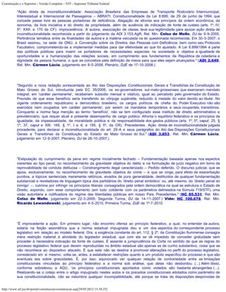 Constituição e o Supremo - Versão Completa :: STF - Supremo Tribunal Federal

           "Ação direta de inconstitucionalidade: Associação Brasileira das Empresas de Transporte Rodoviário Intermunicipal,
           Interestadual e Internacional de Passageiros – ABRATI. Constitucionalidade da Lei 8.899, de 29 de junho de 1994, que
           concede passe livre às pessoas portadoras de deficiência. Alegação de afronta aos princípios da ordem econômica, da
           isonomia, da livre iniciativa e do direito de propriedade, além de ausência de indicação de fonte de custeio (arts. 1º, IV;
           5º, XXII; e 170 da CF): improcedência. A autora, associação de classe, teve sua legitimidade para ajuizar ação direta de
           inconstitucionalidade reconhecida a partir do julgamento da ADI 3.153-AgR, Rel. Min. Celso de Mello, DJ de 9-9-2005.
           Pertinência temática entre as finalidades da autora e a matéria veiculada na lei questionada reconhecida. Em 30-3-2007, o
           Brasil assinou, na sede da ONU, a Convenção sobre os Direitos das Pessoas com Deficiência, bem como seu Protocolo
           Facultativo, comprometendo-se a implementar medidas para dar efetividade ao que foi ajustado. A Lei 8.899/1994 é parte
           das políticas públicas para inserir os portadores de necessidades especiais na sociedade e objetiva a igualdade de
           oportunidades e a humanização das relações sociais, em cumprimento aos fundamentos da República de cidadania e
           dignidade da pessoa humana, o que se concretiza pela definição de meios para que eles sejam alcançados." (ADI 2.649,
           Rel. Min. Cármen Lúcia, julgamento em 8-5-2008, Plenário, DJE de 17-10-2008.)




           "Segundo a nova redação acrescentada ao Ato das Disposições Constitucionais Gerais e Transitórias da Constituição de
           Mato Grosso do Sul, introduzida pela EC 35/2006, os ex-governadores sul-mato-grossenses que exerceram mandato
           integral, em 'caráter permanente', receberiam subsídio mensal e vitalício, igual ao percebido pelo governador do Estado.
           Previsão de que esse benefício seria transferido ao cônjuge supérstite, reduzido à metade do valor devido ao titular. No
           vigente ordenamento republicano e democrático brasileiro, os cargos políticos de chefia do Poder Executivo não são
           exercidos nem ocupados 'em caráter permanente', por serem os mandatos temporários e seus ocupantes, transitórios.
           Conquanto a norma faça menção ao termo 'benefício', não se tem configurado esse instituto de direito administrativo e
           previdenciário, que requer atual e presente desempenho de cargo público. Afronta o equilíbrio federativo e os princípios da
           igualdade, da impessoalidade, da moralidade pública e da responsabilidade dos gastos públicos (arts. 1º; 5º, caput; 25, §
           1º; 37, caput e XIII; 169, § 1º, I e II; e 195, § 5º, da CR). Precedentes. Ação direta de inconstitucionalidade julgada
           procedente, para declarar a inconstitucionalidade do art. 29-A e seus parágrafos do Ato das Disposições Constitucionais
           Gerais e Transitórias da Constituição do Estado de Mato Grosso do Sul." (ADI 3.853, Rel. Min. Cármen Lúcia,
           julgamento em 12-9-2007, Plenário, DJ de 26-10-2007.)




           "Estipulação do cumprimento da pena em regime inicialmente fechado – Fundamentação baseada apenas nos aspectos
           inerentes ao tipo penal, no reconhecimento da gravidade objetiva do delito e na formulação de juízo negativo em torno da
           reprovabilidade da conduta delituosa – Constrangimento ilegal caracterizado – Pedido deferido. O discurso judicial, que se
           apoia, exclusivamente, no reconhecimento da gravidade objetiva do crime – e que se cinge, para efeito de exacerbação
           punitiva, a tópicos sentenciais meramente retóricos, eivados de pura generalidade, destituídos de qualquer fundamentação
           substancial e reveladores de linguagem típica dos partidários do ‘direito penal simbólico’ ou, até mesmo, do ‘direito penal do
           inimigo’ –, culmina por infringir os princípios liberais consagrados pela ordem democrática na qual se estrutura o Estado de
           Direito, expondo, com esse comportamento (em tudo colidente com os parâmetros delineados na Súmula 719/STF), uma
           visão autoritária e nulificadora do regime das liberdades públicas em nosso País. Precedentes." (HC 85.531, Rel. Min.
           Celso de Mello, julgamento em 22-3-2005, Segunda Turma, DJ de 14-11-2007.) Vide: HC 100.678, Rel. Min.
           Ricardo Lewandowski, julgamento em 4-5-2010, Primeira Turma, DJE de 1º-7-2010.




           “É improcedente a ação. Em primeiro lugar, não encontro ofensa ao princípio federativo, a qual, no entender da autora,
           estaria na feição assimétrica que a norma estadual impugnada deu a um dos aspectos do correspondente processo
           legislativo em relação ao modelo federal. Ora, a exigência constante do art. 112, § 2º, da Constituição fluminense consagra
           mera restrição material à atividade do legislador estadual, que com ela se vê impedido de conceder gratuidade sem
           proceder à necessária indicação da fonte de custeio. É assente a jurisprudência da Corte no sentido de que as regras do
           processo legislativo federal que devem reproduzidas no âmbito estadual são apenas as de cunho substantivo, coisa que se
           não reconhece ao dispositivo atacado. É que este não se destina a promover alterações no perfil do processo legislativo,
           considerado em si mesmo; volta-se, antes, a estabelecer restrições quanto a um produto específico do processo e que são
           eventuais leis sobre gratuidades. É, por isso, equivocado ver qualquer relação de contrariedade entre as limitações
           constitucionais vinculadas ao princípio federativo e a norma sob análise, que delas não desbordou. (...) Além disso,
           conforme sobrelevou a AGU, ‘os princípios constitucionais apontados como violados são bastante abrangentes (...).
           Realizando-se o cotejo entre o artigo impugnado nestes autos e os preceitos constitucionais adotados como parâmetro de
           sua constitucionalidade, não se vislumbra qualquer incompatibilidade, até porque se trata de disposições desprovidas de


http://www.stf.jus.br/portal/constituicao/constituicao.asp[29/05/2012 15:38:25]
 