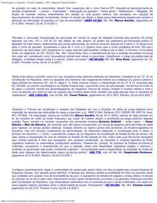 Constituição e o Supremo - Versão Completa :: STF - Supremo Tribunal Federal

           da gravidez no caso de anencefalia, devem ficar suspensos até o crivo final do STF. Arguição de descumprimento de
           preceito fundamental – Liminar – Anencefalia – Interrupção da gravidez – Glosa penal – Afastamento – Mitigação. Na
           dicção da ilustrada maioria, entendimento em relação ao qual guardo reserva, não prevalece, em arguição de
           descumprimento de preceito fundamental, liminar no sentido de afastar a glosa penal relativamente àqueles que venham a
           participar da interrupção da gravidez no caso de anencefalia." (ADPF 54-QO, Rel. Min. Marco Aurélio, julgamento em
           27-4-2005, Plenário, DJ de 31-8-2007.)




           "Peculato e concussão. Exasperação da pena-base em virtude do cargo de delegado exercido pelo paciente. Os crimes
           descritos nos arts. 312 e 316 do CP são delitos de mão própria; só podem ser praticados por funcionário público. O
           legislador foi mais severo, relativamente aos crimes patrimoniais, ao cominar pena em abstrato de 2 (dois) a 12 (doze) anos
           para o crime de peculato, considerada a pena de 1 (um) a 4 (quatro) anos para o crime congênere de furto. Daí que o
           acréscimo da pena-base, com fundamento no cargo exercido pelo paciente, configura bis in idem. A Primeira Turma desta
           Corte, no julgamento do HC 83.510, Rel. Min. Carlos Britto, fixou o entendimento de que a condição de prefeito municipal
           não pode ser considerada como circunstância judicial para elevar a pena-base. Substituindo o cargo de prefeito pelo de
           delegado, a hipótese destes autos é a mesma. Ordem concedida." (HC 88.545, Rel. Min. Eros Grau, julgamento em 12-
           6-2007, Primeira Turma, DJ de 31-8-2007.)




           “Neste juízo prévio e sumário, estou em que, conquanto essa ostensiva distinção de tratamento, constante do art. 37, XI, da
           Constituição da República, entre as situações dos membros das magistraturas federal (a) e estadual (b), parece vulnerar a
           regra primária da isonomia (CF, art. 5º, caput e I). Pelas mesmas razões, a interpretação do art. 37, § 12, acrescido pela
           EC 47/2005, ao permitir aos Estados e ao Distrito Federal fixar, como limite único de remuneração, nos termos do inciso XI
           do caput, o subsídio mensal dos desembargadores do respectivo Tribunal de Justiça, limitado a noventa inteiros e vinte e
           cinco centésimos por cento do valor do subsídio dos ministros desta Corte, também não pode alcançar-lhes os membros da
           magistratura.” (ADI 3.854-MC, voto do Rel. Min. Cezar Peluso, julgamento em 28-2-2007, Plenário, DJ de 29-6-2007.)




           “Assentou o Tribunal ser ponderável a ressalva das hipóteses em que a limitação de idade se possa legitimar como
           imposição da natureza das atribuições do cargo a preencher (v.g., RMS 21.046, Pertence, RTJ 135/528; RE 209.714, Ilmar,
           RTJ 167/695). Tal estipulação, decidiu-se na ADI 243 (Marco Aurélio, DJ de 29-11-2002), haveria de estar prevista em
           lei de iniciativa do chefe do Poder Executivo, por cuidar de matéria alusiva a provimento de cargos públicos. Naquela
           ocasião, fiquei vencido na honrosa companhia dos eminentes ministros Octavio Gallotti – então relator –, Ilmar
           Galvão e Néri da Silveira, por entender que não estava caracterizada, em norma de dispensa geral de limites de idade
           para ingresso no serviço público estadual, miudeza atinente ao regime jurídico dos servidores, de iniciativa legislativa do
           Executivo, mas sim princípio fundamental da administração, de tratamento adequado à Constituição local, a saber, o
           princípio da isonomia. (...) Certo, o precedente cuidava de um dispositivo da Constituição do Estado do Rio de Janeiro. No
           caso, temos a impugnação de uma lei ordinária do Estado do Rio Grande do Sul; motivo pelo qual não se faz necessário
           opor minhas reservas à tese que transplanta, sem qualquer ponderação, as restrições à iniciativa legislativa do Poder
           Legislativo instituído às assembleias constituintes estaduais. Tratando-se, contudo, de hipótese de Poderes do Estado já
           instituídos, acompanho o entendimento de que a vedação criada pela Assembleia Legislativa impede o exercício –
           conferido ao governador pelo poder constituinte originário – de ponderação sobre a legitimidade na imposição de limites de
           idade para ingresso em determinados cargos do serviço público.” (ADI 776, voto do Rel. Min. Sepúlveda Pertence,
           julgamento em 2-8-2007, Plenário, DJ de 6-9-2007.)




           "Configura constrangimento ilegal a continuidade da persecução penal militar por fato já julgado pelo Juizado Especial de
           Pequenas Causas, com decisão penal definitiva. A decisão que declarou extinta a punibilidade em favor do paciente, ainda
           que prolatada com suposto vício de incompetência de juízo, é susceptível de trânsito em julgado e produz efeitos. A adoção
           do princípio do ne bis in idem pelo ordenamento jurídico penal complementa os direitos e as garantias individuais previstos
           pela Constituição da República, cuja interpretação sistemática leva à conclusão de que o direito à liberdade, com apoio em
           coisa julgada material, prevalece sobre o dever estatal de acusar. Precedentes." (HC 86.606, Rel. Min. Cármen Lúcia,
           julgamento em 22-5-07, Primeira Turma, DJ de 3-8-2007.)




http://www.stf.jus.br/portal/constituicao/constituicao.asp[29/05/2012 15:38:25]
 