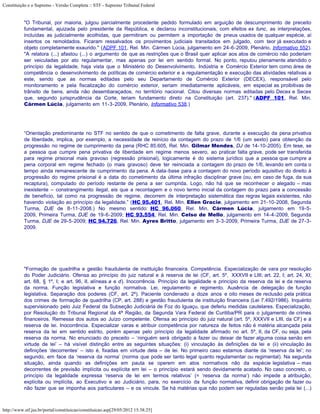 Constituição e o Supremo - Versão Completa :: STF - Supremo Tribunal Federal


           "O Tribunal, por maioria, julgou parcialmente procedente pedido formulado em arguição de descumprimento de preceito
           fundamental, ajuizada pelo presidente da República, e declarou inconstitucionais, com efeitos ex tunc, as interpretações,
           incluídas as judicialmente acolhidas, que permitiram ou permitem a importação de pneus usados de qualquer espécie, aí
           insertos os remoldados. Ficaram ressalvados os provimentos judiciais transitados em julgado, com teor já executado e
           objeto completamente exaurido." (ADPF 101, Rel. Min. Cármen Lúcia, julgamento em 24-6-2009, Plenário, Informativo 552).
           "A relatora (...) afastou (...) o argumento de que as restrições que o Brasil quer aplicar aos atos de comércio não poderiam
           ser veiculadas por ato regulamentar, mas apenas por lei em sentido formal. No ponto, reputou plenamente atendido o
           princípio da legalidade, haja vista que o Ministério do Desenvolvimento, Indústria e Comércio Exterior tem como área de
           competência o desenvolvimento de políticas de comércio exterior e a regulamentação e execução das atividades relativas a
           este, sendo que as normas editadas pelo seu Departamento de Comércio Exterior (DECEX), responsável pelo
           monitoramento e pela fiscalização do comércio exterior, seriam imediatamente aplicáveis, em especial as proibitivas de
           trânsito de bens, ainda não desembaraçados, no território nacional. Citou diversas normas editadas pelo Decex e Secex
           que, segundo jurisprudência da Corte, teriam fundamento direto na Constituição (art. 237)." (ADPF 101, Rel. Min.
           Cármen Lúcia, julgamento em 11-3-2009, Plenário, Informativo 538.)




           “Orientação predominante no STF no sentido de que o cometimento de falta grave, durante a execução da pena privativa
           de liberdade, implica, por exemplo, a necessidade de reinício da contagem do prazo de 1/6 (um sexto) para obtenção da
           progressão no regime de cumprimento da pena (RHC 85.605, Rel. Min. Gilmar Mendes, DJ de 14-10-2005). Em tese, se
           a pessoa que cumpre pena privativa de liberdade em regime menos severo, ao praticar falta grave, pode ser transferida
           para regime prisional mais gravoso (regressão prisional), logicamente é do sistema jurídico que a pessoa que cumpre a
           pena corporal em regime fechado (o mais gravoso) deve ter reiniciada a contagem do prazo de 1/6, levando em conta o
           tempo ainda remanescente de cumprimento da pena. A data-base para a contagem do novo período aquisitivo do direito à
           progressão do regime prisional é a data do cometimento da última infração disciplinar grave (ou, em caso de fuga, da sua
           recaptura), computado do período restante de pena a ser cumprida. Logo, não há que se reconhecer o alegado – mas
           inexistente – constrangimento ilegal, eis que a recontagem e o novo termo inicial da contagem do prazo para a concessão
           de benefício, tal como na progressão de regime, decorrem de interpretação sistemática das regras legais existentes, não
           havendo violação ao princípio da legalidade.” (HC 95.401, Rel. Min. Ellen Gracie, julgamento em 21-10-2008, Segunda
           Turma, DJE de 8-11-2008.) No mesmo sentido: HC 96.060, Rel. Min. Cármen Lúcia, julgamento em 19-5-
           2009, Primeira Turma, DJE de 19-6-2009; HC 93.554, Rel. Min. Celso de Mello, julgamento em 14-4-2009, Segunda
           Turma, DJE de 29-5-2009; HC 94.726, Rel. Min. Ayres Britto, julgamento em 3-3-2009, Primeira Turma, DJE de 27-3-
           2009.




           "Formação de quadrilha e gestão fraudulenta de instituição financeira. Competência. Especialização de vara por resolução
           do Poder Judiciário. Ofensa ao princípio do juiz natural e à reserva de lei (CF, art. 5º, XXXVII e LIII; art. 22, I; art. 24, XI;
           art. 68, § 1º, I; e art. 96, II, alíneas a e d). Inocorrência. Princípio da legalidade e princípio da reserva da lei e da reserva
           da norma. Função legislativa e função normativa. Lei, regulamento e regimento. Ausência de delegação de função
           legislativa. Separação dos poderes (CF, art. 2º). Paciente condenado a doze anos e oito meses de reclusão pela prática
           dos crimes de formação de quadrilha (CP, art. 288) e gestão fraudulenta de instituição financeira (Lei 7.492/1986). Inquérito
           supervisionado pelo Juiz Federal da Subseção Judiciária de Foz do Iguaçu, que deferiu medidas cautelares. Especialização,
           por Resolução do Tribunal Regional da 4ª Região, da Segunda Vara Federal de Curitiba/PR para o julgamento de crimes
           financeiros. Remessa dos autos ao Juízo competente. Ofensa ao princípio do juiz natural (art. 5º, XXXVII e LIII, da CF) e à
           reserva de lei. Inocorrência. Especializar varas e atribuir competência por natureza de feitos não é matéria alcançada pela
           reserva da lei em sentido estrito, porém apenas pelo princípio da legalidade afirmado no art. 5º, II, da CF, ou seja, pela
           reserva da norma. No enunciado do preceito – ‘ninguém será obrigado a fazer ou deixar de fazer alguma coisa senão em
           virtude de lei’ – há visível distinção entre as seguintes situações: (i) vinculação às definições da lei e (ii) vinculação às
           definições ‘decorrentes’ – isto é, fixadas em virtude dela – de lei. No primeiro caso estamos diante da ‘reserva da lei’; no
           segundo, em face da ‘reserva da norma’ (norma que pode ser tanto legal quanto regulamentar ou regimental). Na segunda
           situação, ainda quando as definições em pauta se operem em atos normativos não da espécie legislativa – mas
           decorrentes de previsão implícita ou explícita em lei – o princípio estará sendo devidamente acatado. No caso concreto, o
           princípio da legalidade expressa ‘reserva de lei em termos relativos’ (= ‘reserva da norma’) não impede a atribuição,
           explícita ou implícita, ao Executivo e ao Judiciário, para, no exercício da função normativa, definir obrigação de fazer ou
           não fazer que se imponha aos particulares – e os vincule. Se há matérias que não podem ser reguladas senão pela lei (...)



http://www.stf.jus.br/portal/constituicao/constituicao.asp[29/05/2012 15:38:25]
 