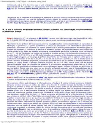 Constituição e o Supremo - Versão Completa :: STF - Supremo Tribunal Federal

           contracautela, sob a ótica dos riscos que a tutela antecipada é capaz de acarretar à ordem pública. Pendência de
           julgamento da ADI 391 e da ADI 3.714, nas quais esta Corte poderá analisar o tema com maior profundidade." (STA 389-
           AgR, Rel. Min. Presidente Gilmar Mendes, julgamento em 3-12-2009, Plenário, DJE de 14-5-2010.)




           “Nulidade de ato de despedida de empregados de sociedade de economia mista, por razões de ordem político-partidária.
           (...) Decisão incensurável, por haver-se configurado flagrante violação ao princípio da liberdade de convicção política,
           constitucionalmente consagrado, ao qual estão especialmente adstritos os entes da administração pública.” (RE 130.206,
           Rel. Min. Ilmar Galvão, julgamento em 17-9-1991, Primeira Turma, DJ de 22-11-1991.)



   IX - é livre a expressão da atividade intelectual, artística, científica e de comunicação, independentemente
   de censura ou licença;



           Nota: O Plenário do STF, no julgamento do RE 511.961, declarou como não recepcionado pela Constituição de 1988 o
           art. 4º, V, do DL 972/1969, que exigia diploma de curso superior para o exercício da profissão de jornalista.

           "O jornalismo é uma profissão diferenciada por sua estreita vinculação ao pleno exercício das liberdades de expressão e de
           informação. O jornalismo é a própria manifestação e difusão do pensamento e da informação de forma contínua,
           profissional e remunerada. Os jornalistas são aquelas pessoas que se dedicam profissionalmente ao exercício pleno da
           liberdade de expressão. O jornalismo e a liberdade de expressão, portanto, são atividades que estão imbricadas por sua
           própria natureza e não podem ser pensadas e tratadas de forma separada. Isso implica, logicamente, que a interpretação
           do art. 5º, XIII, da Constituição, na hipótese da profissão de jornalista, se faça, impreterivelmente, em conjunto com os
           preceitos do art. 5º, IV, IX, XIV, e do art. 220, da Constituição, que asseguram as liberdades de expressão, de informação e
           de comunicação em geral. (...) No campo da profissão de jornalista, não há espaço para a regulação estatal quanto às
           qualificações profissionais. O art. 5º, IV, IX, XIV, e o art. 220 não autorizam o controle, por parte do Estado, quanto ao
           acesso e exercício da profissão de jornalista. Qualquer tipo de controle desse tipo, que interfira na liberdade profissional no
           momento do próprio acesso à atividade jornalística, configura, ao fim e ao cabo, controle prévio que, em verdade,
           caracteriza censura prévia das liberdades de expressão e de informação, expressamente vedada pelo art. 5º, IX, da
           Constituição. A impossibilidade do estabelecimento de controles estatais sobre a profissão jornalística leva à conclusão de
           que não pode o Estado criar uma ordem ou um conselho profissional (autarquia) para a fiscalização desse tipo de
           profissão. O exercício do poder de polícia do Estado é vedado nesse campo em que imperam as liberdades de expressão
           e de informação. Jurisprudência do STF: Representação 930, Rel. p/ o ac. Min. Rodrigues Alckmin, DJ de 2-9-1977." (RE
           511.961, Rel. Min. Gilmar Mendes, julgamento em 17-6-2009, Plenário, DJE de 13-11-2009.)

           Nota: O Plenário do STF, no julgamento da ADPF 130, declarou como não recepcionado pela Constituição de 1988 todo
           o conjunto de dispositivos da Lei de Imprensa (Lei 5.250/1967).

           "O pensamento crítico é parte integrante da informação plena e fidedigna. O possível conteúdo socialmente útil da obra
           compensa eventuais excessos de estilo e da própria verve do autor. O exercício concreto da liberdade de imprensa
           assegura ao jornalista o direito de expender críticas a qualquer pessoa, ainda que em tom áspero ou contundente,
           especialmente contra as autoridades e os agentes do Estado. A crítica jornalística, pela sua relação de inerência com o
           interesse público, não é aprioristicamente suscetível de censura, mesmo que legislativa ou judicialmente intentada. O
           próprio das atividades de imprensa é operar como formadora de opinião pública, espaço natural do pensamento crítico e
           ‘real alternativa à versão oficial dos fatos’ (...). Tirante, unicamente, as restrições que a Lei Fundamental de 1988 prevê
           para o ‘estado de sítio’ (art. 139), o Poder Público somente pode dispor sobre matérias lateral ou reflexamente de imprensa,
           respeitada sempre a ideia-força de que ‘quem quer que seja tem o direito de dizer o que quer que seja’. Logo, não cabe ao
           Estado, por qualquer dos seus órgãos, definir previamente o que pode ou o que não pode ser dito por indivíduos e
           jornalistas. As matérias reflexamente de imprensa, suscetíveis, portanto, de conformação legislativa, são as indicadas pela
           própria Constituição (...) Regulações estatais que, sobretudo incidindo no plano das consequências ou responsabilizações,
           repercutem sobre as causas de ofensas pessoais para inibir o cometimento dos abusos de imprensa. Peculiar fórmula
           constitucional de proteção de interesses privados em face de eventuais descomedimentos da imprensa (justa preocupação
           do Min. Gilmar Mendes), mas sem prejuízo da ordem de precedência a esta conferida, segundo a lógica elementar de
           que não é pelo temor do abuso que se vai coibir o uso. Ou, nas palavras do Ministro Celso de Mello, ‘a censura
           governamental, emanada de qualquer um dos três Poderes, é a expressão odiosa da face autoritária do poder público’. (...)
           Não recepção em bloco da Lei 5.250 pela nova ordem constitucional. Óbice lógico à confecção de uma lei de imprensa que
           se orne de compleição estatutária ou orgânica. A própria Constituição, quando o quis, convocou o legislador de segundo


http://www.stf.jus.br/portal/constituicao/constituicao.asp[29/05/2012 15:38:25]
 