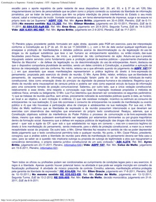 Constituição e o Supremo - Versão Completa :: STF - Supremo Tribunal Federal

           escalão para o aporte regratório da parte restante de seus dispositivos (art. 29; art. 93; e § 5º do art. 128). São
           irregulamentáveis os bens de personalidade que se põem como o próprio conteúdo ou substrato da liberdade de informação
           jornalística, por se tratar de bens jurídicos que têm na própria interdição da prévia interferência do Estado o seu modo
           natural, cabal e ininterrupto de incidir. Vontade normativa que, em tema elementarmente de imprensa, surge e se exaure no
           próprio texto da Lei Suprema." (ADPF 130, Rel. Min. Ayres Britto, julgamento em 30-4-2009, Plenário, DJE de 6-11-
           2009.) No mesmo sentido: Rcl 11.305, Rel. Min. Gilmar Mendes, julgamento em 20-10-2011, Plenário, DJE de 8-
           11-2011; AI 684.535-AgR-ED, Rel. Min. Eros Grau, julgamento em 20-4-2010, Segunda Turma, DJE de 14-5-2010.
           Vide: ADI 4.451-MC-REF, Rel. Min. Ayres Britto, julgamento em 2-9-2010, Plenário, DJE de 1º-7-2011.




           “O Plenário julgou procedente pedido formulado em ação direta, ajuizada pela PGR em exercício, para dar interpretação
           conforme a Constituição ao § 2º do art. 33 da Lei 11.343/2006 (...), com o fim de dele excluir qualquer significado que
           ensejasse a proibição de manifestações e debates públicos acerca da descriminalização ou da legalização do uso de
           drogas ou de qualquer substância que leve o ser humano ao entorpecimento episódico, ou então viciado, das suas
           faculdades psico-físicas. Rejeitou-se, de início, a preliminar de não conhecimento da ação. Aduziu-se que o preceito
           impugnado estaria servindo como fundamento para a proibição judicial de eventos públicos – popularmente chamados de
           ‘Marcha da Maconha’ – de defesa da legalização ou da descriminalização do uso de entorpecentes. Assim, destacou-se
           que o dispositivo comportaria pluralidade de sentidos, sendo um deles contrário à Constituição, a possibilitar a aplicação da
           técnica de interpretação com ela conforme. No mérito, reiterou-se o que afirmado quando do julgamento da ADPF 187/DF
           (...) em que assentado que essas manifestações representariam a prática legítima do direito à livre expressão do
           pensamento, propiciada pelo exercício do direito de reunião. O Min. Ayres Britto, relator, enfatizou que as liberdades de
           pensamento, de expressão, de informação e de comunicação fariam parte do rol de direitos individuais de matriz
           constitucional, tidos como emanação direta do princípio da dignidade da pessoa humana e da cidadania. Registrou que o
           direito de reunião seria insusceptível de censura prévia e poderia ser visto como especial veículo da busca de informação
           para uma consciente tomada de posição comunicacional. Salientou, por outro lado, que a única vedação constitucional,
           relativamente a esse direito, diria respeito a convocação cuja base de inspiração revelasse propósitos e métodos de
           violência física, armada ou beligerante. O Min. Luiz Fux relembrou que deveriam ser considerados os seguintes parâmetros:
           1) que se tratasse de reunião pacífica, sem armas, previamente noticiada às autoridades públicas quanto à data, ao horário,
           ao local e ao objetivo, e sem incitação à violência; 2) que não existisse incitação, incentivo ou estímulo ao consumo de
           entorpecentes na sua realização; 3) que não ocorresse o consumo de entorpecentes na ocasião da manifestação ou evento
           público e 4) que não houvesse a participação ativa de crianças e adolescentes na sua realização. Por sua vez, o Min.
           Celso de Mello reafirmou que as liberdades de expressão e de reunião possuiriam interconexão e que deveriam ser
           exercidas com observância das restrições que emanariam do próprio texto constitucional. Realçou, ademais, que a
           Constituição objetivara subtrair da interferência do Poder Público o processo de comunicação e de livre expressão das
           ideias, mesmo que estas pudessem eventualmente ser rejeitadas por estamentos dominantes ou por grupos majoritários
           dentro da formação social. Asseverou que a defesa em espaços públicos da legalização das drogas não caracterizaria ilícito
           penal – quer sob a égide do CP, quer sob o que estabelecido na regra em comento –, mas sim o exercício legítimo do
           direito à livre manifestação do pensamento, sendo irrelevante, para o efeito de proteção constitucional, a maior ou a menor
           receptividade social da proposta. De outro lado, o Min. Gilmar Mendes fez ressalva no sentido de não se poder depreender
           deste julgamento que o texto constitucional permitiria toda e qualquer reunião. No ponto, o Min. Cezar Peluso, presidente,
           consignou que a análise sobre a liberdade de reunião para efeito de manifestação do pensamento deveria ser feita caso a
           caso, para se saber se a questão não implicaria outorga ou proposta de outorga de legitimidade a atos que repugnariam a
           consciência democrática, o próprio sistema jurídico constitucional de um país civilizado.” (ADI 4.274, Rel. Min. Ayres
           Britto, julgamento em 23-11-2011, Plenário, Informativo 649.) Vide: ADPF 187, Rel. Min. Celso de Mello, julgamento
           em 15-6-2011, Plenário, Informativo 631.




           “Nem todos os ofícios ou profissões podem ser condicionadas ao cumprimento de condições legais para o seu exercício. A
           regra é a liberdade. Apenas quando houver potencial lesivo na atividade é que pode ser exigida inscrição em conselho de
           fiscalização profissional. A atividade de músico prescinde de controle. Constitui, ademais, manifestação artística protegida
           pela garantia da liberdade de expressão.” (RE 414.426, Rel. Min. Ellen Gracie, julgamento em 1º-8-2011, Plenário, DJE
           de 10-10-2011.) No mesmo sentido: RE 635.023-ED, Rel. Min. Celso de Mello, julgamento em 13-12-2011,
           Segunda Turma, DJE de 13-2-2012; RE 509.409, Rel. Min. Celso de Mello, decisão monocrática, julgamento em 31-8-
           2011, DJE de 8-9-2011.




http://www.stf.jus.br/portal/constituicao/constituicao.asp[29/05/2012 15:38:25]
 