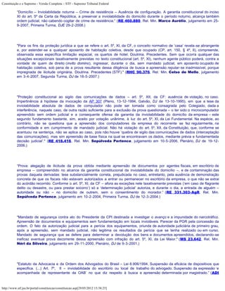 Constituição e o Supremo - Versão Completa :: STF - Supremo Tribunal Federal

           “Domicílio – Inviolabilidade noturna – Crime de resistência – Ausência de configuração. A garantia constitucional do inciso
           XI do art. 5º da Carta da República, a preservar a inviolabilidade do domicílio durante o período noturno, alcança também
           ordem judicial, não cabendo cogitar de crime de resistência.” (RE 460.880, Rel. Min. Marco Aurélio, julgamento em 25-
           9-2007, Primeira Turma, DJE 29-2-2008.)




           "Para os fins da proteção jurídica a que se refere o art. 5º, XI, da CF, o conceito normativo de ‘casa’ revela-se abrangente
           e, por estender-se a qualquer aposento de habitação coletiva, desde que ocupado (CP, art. 150, § 4º, II), compreende,
           observada essa específica limitação espacial, os quartos de hotel. Doutrina. Precedentes. Sem que ocorra qualquer das
           situações excepcionais taxativamente previstas no texto constitucional (art. 5º, XI), nenhum agente público poderá, contra a
           vontade de quem de direito (invito domino), ingressar, durante o dia, sem mandado judicial, em aposento ocupado de
           habitação coletiva, sob pena de a prova resultante dessa diligência de busca e apreensão reputar-se inadmissível, porque
           impregnada de ilicitude originária. Doutrina. Precedentes (STF)." (RHC 90.376, Rel. Min. Celso de Mello, julgamento
           em 3-4-2007, Segunda Turma, DJ de 18-5-2007.)




           "Proteção constitucional ao sigilo das comunicações de dados – art. 5º, XII, da CF: ausência de violação, no caso.
           Impertinência à hipótese da invocação da AP 307 (Pleno, 13-12-1994, Galvão, DJ de 13-10-1995), em que a tese da
           inviolabilidade absoluta de dados de computador não pode ser tomada como consagrada pelo Colegiado, dada a
           interferência, naquele caso, de outra razão suficiente para a exclusão da prova questionada – o ter sido o microcomputador
           apreendido sem ordem judicial e a consequente ofensa da garantia da inviolabilidade do domicílio da empresa – este
           segundo fundamento bastante, sim, aceito por votação unânime, à luz do art. 5º, XI, da Lei Fundamental. Na espécie, ao
           contrário, não se questiona que a apreensão dos computadores da empresa do recorrente se fez regularmente, na
           conformidade e em cumprimento de mandado judicial. Não há violação do art. 5º, XII, da Constituição, que, conforme se
           acentuou na sentença, não se aplica ao caso, pois não houve ‘quebra de sigilo das comunicações de dados (interceptação
           das comunicações), mas sim apreensão de base física na qual se encontravam os dados, mediante prévia e fundamentada
           decisão judicial’." (RE 418.416, Rel. Min. Sepúlveda Pertence, julgamento em 10-5-2006, Plenário, DJ de 19-12-
           2006.)




           “Prova: alegação de ilicitude da prova obtida mediante apreensão de documentos por agentes fiscais, em escritório de
           empresa – compreendido no alcance da garantia constitucional da inviolabilidade do domicílio –, e de contaminação das
           provas daquela derivadas: tese substancialmente correta, prejudicada no caso, entretanto, pela ausência de demonstração
           concreta de que os fiscais não estavam autorizados a entrar ou permanecer no escritório da empresa, o que não se extrai
           do acórdão recorrido. Conforme o art. 5º, XI, da CF – afora as exceções nele taxativamente previstas (‘em caso de flagrante
           delito ou desastre, ou para prestar socorro’) só a ‘determinação judicial’ autoriza, e durante o dia, a entrada de alguém –
           autoridade ou não – no domicílio de outrem, sem o consentimento do morador.” (RE 331.303-AgR, Rel. Min.
           Sepúlveda Pertence, julgamento em 10-2-2004, Primeira Turma, DJ de 12-3-2004.)




           "Mandado de segurança contra ato do Presidente da CPI destinada a investigar o avanço e a impunidade do narcotráfico.
           Apreensão de documentos e equipamentos sem fundamentação em locais invioláveis. Parecer da PGR pela concessão da
           ordem. O fato da autorização judicial para a perícia dos equipamentos, oriunda de autoridade judiciária de primeiro grau,
           após a apreensão, sem mandado judicial, não legitima os resultados da perícia que se tenha realizado ou em curso.
           Mandado de segurança que se defere para determinar a devolução dos bens e documentos apreendidos, declarando-se
           ineficaz eventual prova decorrente dessa apreensão com infração do art. 5º, XI, da Lei Maior." (MS 23.642, Rel. Min.
           Néri da Silveira, julgamento em 29-11-2000, Plenário, DJ de 9-3-2001.)




           "Estatuto da Advocacia e da Ordem dos Advogados do Brasil – Lei 8.906/1994. Suspensão da eficácia de dispositivos que
           especifica. (...) Art. 7º, II – inviolabilidade do escritório ou local de trabalho do advogado. Suspensão da expressão ‘e
           acompanhada de representante da OAB’ no que diz respeito à busca e apreensão determinada por magistrado.” (ADI



http://www.stf.jus.br/portal/constituicao/constituicao.asp[29/05/2012 15:38:25]
 