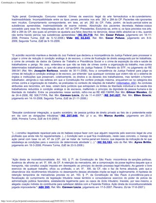 Constituição e o Supremo - Versão Completa :: STF - Supremo Tribunal Federal




           “Ação penal. Condenação. Concurso material. Crimes de exercício ilegal da arte farmacêutica e de curandeirismo.
           Inadmissibilidade. Incompatibilidade entre os tipos penais previstos nos arts. 282 e 284 do CP. Pacientes não ignorantes
           nem incultos. Comportamento correspondente, em tese, ao art. 282 do CP. Falta, porém, de laudo pericial sobre as
           substâncias apreendidas. Inadmissibilidade de exame indireto. Absolvição dos pacientes decretada. Habeas corpus
           concedido para esse fim. Interpretação do art. 167 do CPP. Precedentes. Excluindo-se, entre si, os tipos previstos nos arts.
           282 e 284 do CP, dos quais só primeiro se ajustaria aos fatos descritos na denúncia, desse delito absolve-se o réu, quando
           não tenha havido perícia nas substâncias apreendidas.” (HC 85.718, Rel. Min. Cezar Peluso, julgamento em 18-11-
           2008, Primeira Turma, DJE de 5-12-2008.) Vide: HC 92.845, Rel. Min. Cezar Peluso, julgamento em 8-9-
           2009, Segunda Turma, DJE de 9-10-2009.




           “O acórdão recorrido manteve a decisão do Juiz Federal que declarou a incompetência da Justiça Federal para processar e
           julgar o crime de redução à condição análoga à de escravo, o crime de frustração de direito assegurado por lei trabalhista,
           o crime de omissão de dados da Carteira de Trabalho e Previdência Social e o crime de exposição da vida e saúde de
           trabalhadores a perigo. No caso, entendeu-se que não se trata de crimes contra a organização do trabalho, mas contra
           determinados trabalhadores, o que não atrai a competência da Justiça Federal. O Plenário do STF, no julgamento do RE
           398.041 (Rel. Min. Joaquim Barbosa, sessão de 30-11-2006), fixou a competência da Justiça Federal para julgar os
           crimes de redução à condição análoga à de escravo, por entender ‘que quaisquer condutas que violem não só o sistema de
           órgãos e instituições que preservam, coletivamente, os direitos e os deveres dos trabalhadores, mas também o homem
           trabalhador, atingindo-o nas esferas em que a Constituição lhe confere proteção máxima, enquadram-se na categoria dos
           crimes contra a organização do trabalho, se praticadas no contexto de relações de trabalho’ (Informativo 450). As condutas
           atribuídas aos recorridos, em tese, violam bens jurídicos que extrapolam os limites da liberdade individual e da saúde dos
           trabalhadores reduzidos à condição análoga à de escravos, malferindo o princípio da dignidade da pessoa humana e da
           liberdade do trabalho. Entre os precedentes nesse sentido, refiro-me ao RE 480.138/RR, Rel. Min. Gilmar Mendes, DJ
           de 24-4-2008; RE 508.717/PA, Rel. Min. Cármen Lúcia, DJ de 11-4-2007.” (RE 541.627, Rel. Min. Ellen Gracie,
           julgamento em 14-10-2008, Segunda Turma, DJE de 21-11-2008.)




           “Descabe condicionar integração, a quadro societário, de pessoa jurídica de direito privado ao fato de o pretendente estar
           em dia com as obrigações tributárias.” (RE 207.946, Rel. p/ o ac. Min. Marco Aurélio, julgamento em 20-5-
           2008, Primeira Turma, DJE de 5-6-2009.)




           “(...) constitui ilegalidade reparável pela via do habeas corpus fazer com que alguém responda pelo exercício ilegal de uma
           profissão que ainda não foi regulamentada. (...) Condição sem a qual fica inviabilizado, neste caso concreto, o manejo da
           ação penal com base no art. 47 da LCP, por se tratar de ‘norma penal em branco, que depende da indicação de lei que
           estabeleça as condições para o exercício de determinada atividade’ (...).” (HC 92.183, voto do Rel. Min. Ayres Britto,
           julgamento em 18-3-2008, Primeira Turma, DJE de 23-5-2008.)




           “Ação direta de inconstitucionalidade. Art. 163, § 7º, da Constituição de São Paulo: inocorrência de sanções políticas.
           Ausência de afronta ao art. 5º, XIII, da CF. A retenção da mercadoria, até a comprovação da posse legítima daquele que a
           transporta, não constitui coação imposta em desrespeito ao princípio do devido processo legal tributário. Ao garantir o livre
           exercício de qualquer trabalho, ofício ou profissão, o art. 5º, XIII, da CF, não o faz de forma absoluta, pelo que a
           observância dos recolhimentos tributários no desempenho dessas atividades impõe-se legal e legitimamente. A hipótese de
           retenção temporária de mercadorias prevista no art. 163, § 7º, da Constituição de São Paulo é providência para a
           fiscalização do cumprimento da legislação tributária nesse território e consubstancia exercício do poder de polícia da
           administração pública fazendária, estabelecida legalmente para os casos de ilícito tributário. Inexiste, por isso mesmo, a
           alegada coação indireta do contribuinte para satisfazer débitos com a Fazenda Pública. Ação direta de inconstitucionalidade
           julgada improcedente." (ADI 395, Rel. Min. Cármen Lúcia, julgamento em 17-5-2007, Plenário, DJ de 17-8-2007.)




http://www.stf.jus.br/portal/constituicao/constituicao.asp[29/05/2012 15:38:25]
 