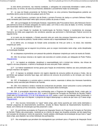 Constituicao-Compilado                                              http://www.planalto.gov.br/ccivil_03/constituicao/constituicaocompilado.htm


              b) dois dentre promotores, nas mesmas condições, e advogados de comprovada idoneidade e saber jurídico,
         com dez anos, no mínimo, de exercício profissional, obedecido o procedimento fixado na Constituição;

               VI - no caso de Estado proveniente de Território Federal, os cinco primeiros Desembargadores poderão ser
         escolhidos dentre juízes de direito de qualquer parte do País;

              VII - em cada Comarca, o primeiro Juiz de Direito, o primeiro Promotor de Justiça e o primeiro Defensor Público
         serão nomeados pelo Governador eleito após concurso público de provas e títulos;

               VIII - até a promulgação da Constituição Estadual, responderão pela Procuradoria-Geral, pela Advocacia-Geral e
         pela Defensoria-Geral do Estado advogados de notório saber, com trinta e cinco anos de idade, no mínimo, nomeados
         pelo Governador eleito e demissíveis "ad nutum";

               IX - se o novo Estado for resultado de transformação de Território Federal, a transferência de encargos
         financeiros da União para pagamento dos servidores optantes que pertenciam à Administração Federal ocorrerá da
         seguinte forma:

              a) no sexto ano de instalação, o Estado assumirá vinte por cento dos encargos financeiros para fazer face ao
         pagamento dos servidores públicos, ficando ainda o restante sob a responsabilidade da União;

               b) no sétimo ano, os encargos do Estado serão acrescidos de trinta por cento e, no oitavo, dos restantes
         cinqüenta por cento;

              X - as nomeações que se seguirem às primeiras, para os cargos mencionados neste artigo, serão disciplinadas
         na Constituição Estadual;

               XI - as despesas orçamentárias com pessoal não poderão ultrapassar cinqüenta por cento da receita do Estado.

              Art. 236. Os serviços notariais e de registro são exercidos em caráter privado, por delegação do Poder Público.
         (Regulamento)

                § 1º - Lei regulará as atividades, disciplinará a responsabilidade civil e criminal dos notários, dos oficiais de
         registro e de seus prepostos, e definirá a fiscalização de seus atos pelo Poder Judiciário.

               § 2º - Lei federal estabelecerá normas gerais para fixação de emolumentos relativos aos atos praticados pelos
         serviços notariais e de registro.

               § 3º - O ingresso na atividade notarial e de registro depende de concurso público de provas e títulos, não se
         permitindo que qualquer serventia fique vaga, sem abertura de concurso de provimento ou de remoção, por mais de
         seis meses.

               Art. 237. A fiscalização e o controle sobre o comércio exterior, essenciais à defesa dos interesses fazendários
         nacionais, serão exercidos pelo Ministério da Fazenda.

               Art. 238. A lei ordenará a venda e revenda de combustíveis de petróleo, álcool carburante e outros combustíveis
         derivados de matérias-primas renováveis, respeitados os princípios desta Constituição.

               Art. 239. A arrecadação decorrente das contribuições para o Programa de Integração Social, criado pela Lei
         Complementar nº 7, de 7 de setembro de 1970, e para o Programa de Formação do Patrimônio do Servidor Público,
         criado pela Lei Complementar nº 8, de 3 de dezembro de 1970, passa, a partir da promulgação desta Constituição, a
         financiar, nos termos que a lei dispuser, o programa do seguro-desemprego e o abono de que trata o § 3º deste artigo.
         (Regulamento)

               § 1º - Dos recursos mencionados no "caput" deste artigo, pelo menos quarenta por cento serão destinados a
         financiar programas de desenvolvimento econômico, através do Banco Nacional de Desenvolvimento Econômico e
         Social, com critérios de remuneração que lhes preservem o valor.

               § 2º - Os patrimônios acumulados do Programa de Integração Social e do Programa de Formação do Patrimônio
         do Servidor Público são preservados, mantendo-se os critérios de saque nas situações previstas nas leis específicas,
         com exceção da retirada por motivo de casamento, ficando vedada a distribuição da arrecadação de que trata o "caput"
         deste artigo, para depósito nas contas individuais dos participantes.

               § 3º - Aos empregados que percebam de empregadores que contribuem para o Programa de Integração Social


107 de 138                                                                                                                   15/02/2013 16:49
 