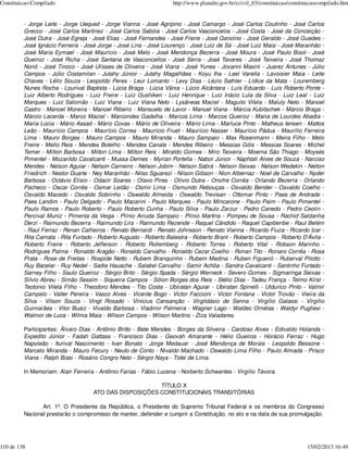 Constituicao-Compilado                                             http://www.planalto.gov.br/ccivil_03/constituicao/constituicaocompilado.htm


         - Jorge Leite - Jorge Uequed - Jorge Vianna - José Agripino - José Camargo - José Carlos Coutinho - José Carlos
         Grecco - José Carlos Martinez - José Carlos Sabóia - José Carlos Vasconcelos - José Costa - José da Conceição -
         José Dutra - José Egreja - José Elias - José Fernandes - José Freire - José Genoíno - José Geraldo - José Guedes -
         José Ignácio Ferreira - José Jorge - José Lins - José Lourenço - José Luiz de Sá - José Luiz Maia - José Maranhão -
         José Maria Eymael - José Maurício - José Melo - José Mendonça Bezerra - José Moura - José Paulo Bisol - José
         Queiroz - José Richa - José Santana de Vasconcellos - José Serra - José Tavares - José Teixeira - José Thomaz
         Nonô - José Tinoco - José Ulísses de Oliveira - José Viana - José Yunes - Jovanni Masini - Juarez Antunes - Júlio
         Campos - Júlio Costamilan - Jutahy Júnior - Jutahy Magalhães - Koyu Iha - Lael Varella - Lavoisier Maia - Leite
         Chaves - Lélio Souza - Leopoldo Peres - Leur Lomanto - Levy Dias - Lézio Sathler - Lídice da Mata - Louremberg
         Nunes Rocha - Lourival Baptista - Lúcia Braga - Lúcia Vânia - Lúcio Alcântara - Luís Eduardo - Luís Roberto Ponte -
         Luiz Alberto Rodrigues - Luiz Freire - Luiz Gushiken - Luiz Henrique - Luiz Inácio Lula da Silva - Luiz Leal - Luiz
         Marques - Luiz Salomão - Luiz Viana - Luiz Viana Neto - Lysâneas Maciel - Maguito Vilela - Maluly Neto - Manoel
         Castro - Manoel Moreira - Manoel Ribeiro - Mansueto de Lavor - Manuel Viana - Márcia Kubitschek - Márcio Braga -
         Márcio Lacerda - Marco Maciel - Marcondes Gadelha - Marcos Lima - Marcos Queiroz - Maria de Lourdes Abadia -
         Maria Lúcia - Mário Assad - Mário Covas - Mário de Oliveira - Mário Lima - Marluce Pinto - Matheus Iensen - Mattos
         Leão - Maurício Campos - Maurício Correa - Maurício Fruet - Maurício Nasser - Maurício Pádua - Maurílio Ferreira
         Lima - Mauro Borges - Mauro Campos - Mauro Miranda - Mauro Sampaio - Max Rosenmann - Meira Filho - Melo
         Freire - Mello Reis - Mendes Botelho - Mendes Canale - Mendes Ribeiro - Messias Góis - Messias Soares - Michel
         Temer - Milton Barbosa - Milton Lima - Milton Reis - Miraldo Gomes - Miro Teixeira - Moema São Thiago - Moysés
         Pimentel - Mozarildo Cavalcanti - Mussa Demes - Myrian Portella - Nabor Júnior - Naphtali Alves de Souza - Narciso
         Mendes - Nelson Aguiar - Nelson Carneiro - Nelson Jobim - Nelson Sabrá - Nelson Seixas - Nelson Wedekin - Nelton
         Friedrich - Nestor Duarte - Ney Maranhão - Nilso Sguarezi - Nilson Gibson - Nion Albernaz - Noel de Carvalho - Nyder
         Barbosa - Octávio Elísio - Odacir Soares - Olavo Pires - Olívio Dutra - Onofre Corrêa - Orlando Bezerra - Orlando
         Pacheco - Oscar Corrêa - Osmar Leitão - Osmir Lima - Osmundo Rebouças - Osvaldo Bender - Osvaldo Coelho -
         Osvaldo Macedo - Osvaldo Sobrinho - Oswaldo Almeida - Oswaldo Trevisan - Ottomar Pinto - Paes de Andrade -
         Paes Landim - Paulo Delgado - Paulo Macarini - Paulo Marques - Paulo Mincarone - Paulo Paim - Paulo Pimentel -
         Paulo Ramos - Paulo Roberto - Paulo Roberto Cunha - Paulo Silva - Paulo Zarzur - Pedro Canedo - Pedro Ceolin -
         Percival Muniz - Pimenta da Veiga - Plínio Arruda Sampaio - Plínio Martins - Pompeu de Sousa - Rachid Saldanha
         Derzi - Raimundo Bezerra - Raimundo Lira - Raimundo Rezende - Raquel Cândido - Raquel Capiberibe - Raul Belém
         - Raul Ferraz - Renan Calheiros - Renato Bernardi - Renato Johnsson - Renato Vianna - Ricardo Fiuza - Ricardo Izar -
         Rita Camata - Rita Furtado - Roberto Augusto - Roberto Balestra - Roberto Brant - Roberto Campos - Roberto D’Ávila -
         Roberto Freire - Roberto Jefferson - Roberto Rollemberg - Roberto Torres - Roberto Vital - Robson Marinho -
         Rodrigues Palma - Ronaldo Aragão - Ronaldo Carvalho - Ronaldo Cezar Coelho - Ronan Tito - Ronaro Corrêa - Rosa
         Prata - Rose de Freitas - Rospide Netto - Rubem Branquinho - Rubem Medina - Ruben Figueiró - Ruberval Pilotto -
         Ruy Bacelar - Ruy Nedel - Sadie Hauache - Salatiel Carvalho - Samir Achôa - Sandra Cavalcanti - Santinho Furtado -
         Sarney Filho - Saulo Queiroz - Sérgio Brito - Sérgio Spada - Sérgio Werneck - Severo Gomes - Sigmaringa Seixas -
         Sílvio Abreu - Simão Sessim - Siqueira Campos - Sólon Borges dos Reis - Stélio Dias - Tadeu França - Telmo Kirst -
         Teotonio Vilela Filho - Theodoro Mendes - Tito Costa - Ubiratan Aguiar - Ubiratan Spinelli - Uldurico Pinto - Valmir
         Campelo - Valter Pereira - Vasco Alves - Vicente Bogo - Victor Faccioni - Victor Fontana - Victor Trovão - Vieira da
         Silva - Vilson Souza - Vingt Rosado - Vinicius Cansanção - Virgildásio de Senna - Virgílio Galassi - Virgílio
         Guimarães - Vitor Buaiz - Vivaldo Barbosa - Vladimir Palmeira - Wagner Lago - Waldec Ornélas - Waldyr Pugliesi -
         Walmor de Luca - Wilma Maia - Wilson Campos - Wilson Martins - Ziza Valadares.

         Participantes: Álvaro Dias - Antônio Britto - Bete Mendes - Borges da Silveira - Cardoso Alves - Edivaldo Holanda -
         Expedito Júnior - Fadah Gattass - Francisco Dias - Geovah Amarante - Hélio Gueiros - Horácio Ferraz - Hugo
         Napoleão - Iturival Nascimento - Ivan Bonato - Jorge Medauar - José Mendonça de Morais - Leopoldo Bessone -
         Marcelo Miranda - Mauro Fecury - Neuto de Conto - Nivaldo Machado - Oswaldo Lima Filho - Paulo Almada - Prisco
         Viana - Ralph Biasi - Rosário Congro Neto - Sérgio Naya - Tidei de Lima.

         In Memoriam: Alair Ferreira - Antônio Farias - Fábio Lucena - Norberto Schwantes - Virgílio Távora.

                                                        TÍTULO X
                                    ATO DAS DISPOSIÇÕES CONSTITUCIONAIS TRANSITÓRIAS

                Art. 1º. O Presidente da República, o Presidente do Supremo Tribunal Federal e os membros do Congresso
         Nacional prestarão o compromisso de manter, defender e cumprir a Constituição, no ato e na data de sua promulgação.




110 de 138                                                                                                                  15/02/2013 16:49
 