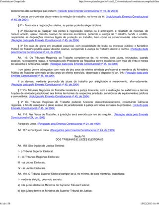 Constituicao-Compilado                                                   http://www.planalto.gov.br/ccivil_03/constituicao/constituicaocompilado.htm


            decorrentes das sentenças que proferir; (Incluído pela Emenda Constitucional nº 45, de 2004)

                  IX outras controvérsias decorrentes da relação de trabalho, na forma da lei. (Incluído pela Emenda Constitucional
            nº 45, de 2004)

                  § 1º - Frustrada a negociação coletiva, as partes poderão eleger árbitros.

                  § 2º Recusando-se qualquer das partes à negociação coletiva ou à arbitragem, é facultado às mesmas, de
            comum acordo, ajuizar dissídio coletivo de natureza econômica, podendo a Justiça do T rabalho decidir o conflito,
            respeitadas as disposições mínimas legais de proteção ao trabalho, bem como as convencionadas anteriormente.
            (Redação dada pela Emenda Constitucional nº 45, de 2004)

                  § 3º Em caso de greve em atividade essencial, com possibilidade de lesão do interesse público, o Ministério
            Público do Trabalho poderá ajuizar dissídio coletivo, competindo à Justiça do Trabalho decidir o conflito. (Redação dada
            pela Emenda Constitucional nº 45, de 2004)

                  Art. 115. Os Tribunais Regionais do Trabalho compõem-se de, no mínimo, sete juízes, recrutados, quando
            possível, na respectiva região, e nomeados pelo Presidente da República dentre brasileiros com mais de trinta e menos
            de sessenta e cinco anos, sendo: (Redação dada pela Emenda Constitucional nº 45, de 2004)

                  I um quinto dentre advogados com mais de dez anos de efetiva atividade profissional e membros do Ministério
            Público do Trabalho com mais de dez anos de efetivo exercício, observado o disposto no art. 94; (Redação dada pela
            Emenda Constitucional nº 45, de 2004)

                 II os demais, mediante promoção de juízes do trabalho por antigüidade e merecimento, alternadamente.
            (Redação dada pela Emenda Constitucional nº 45, de 2004)

                  § 1º Os Tribunais Regionais do Trabalho instalarão a justiça itinerante, com a realização de audiências e demais
            funções de atividade jurisdicional, nos limites territoriais da respectiva jurisdição, servindo-se de equipamentos públicos
            e comunitários. (Incluído pela Emenda Constitucional nº 45, de 2004)

                  § 2º Os Tribunais Regionais do Trabalho poderão funcionar descentralizadamente, constituindo Câmaras
            regionais, a fim de assegurar o pleno acesso do jurisdicionado à justiça em todas as fases do processo. (Incluído pela
            Emenda Constitucional nº 45, de 2004)

                 Art. 116. Nas Varas do Trabalho, a jurisdição será exercida por um juiz singular. (Redação dada pela Emenda
            Constitucional nº 24, de 1999)

                  Parágrafo único. (Revogado pela Emenda Constitucional nº 24, de 1999)

                  Art. 117. e Parágrafo único. (Revogados pela Emenda Constitucional nº 24, de 1999)

                                                                   Seção VI
                                                       DOS TRIBUNAIS E JUÍZES ELEITORAIS

                  Art. 118. São órgãos da Justiça Eleitoral:

                  I - o Tribunal Superior Eleitoral;

                  II - os Tribunais Regionais Eleitorais;

                  III - os Juízes Eleitorais;

                  IV - as Juntas Eleitorais.

                  Art. 119. O Tribunal Superior Eleitoral compor-se-á, no mínimo, de sete membros, escolhidos:

                  I - mediante eleição, pelo voto secreto:

                  a) três juízes dentre os Ministros do Supremo Tribunal Federal;

                  b) dois juízes dentre os Ministros do Superior Tribunal de Justiça;



61 de 138                                                                                                                         15/02/2013 16:49
 
