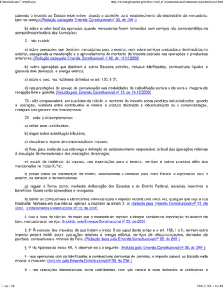 Constituicao-Compilado                                                  http://www.planalto.gov.br/ccivil_03/constituicao/constituicaocompilado.htm


            cabendo o imposto ao Estado onde estiver situado o domicílio ou o estabelecimento do destinatário da mercadoria,
            bem ou serviço;(Redação dada pela Emenda Constitucional nº 33, de 2001)

                b) sobre o valor total da operação, quando mercadorias forem fornecidas com serviços não compreendidos na
            competência tributária dos Municípios;

                  X - não incidirá:

                  a) sobre operações que destinem mercadorias para o exterior, nem sobre serviços prestados a destinatários no
            exterior, assegurada a manutenção e o aproveitamento do montante do imposto cobrado nas operações e prestações
            anteriores; (Redação dada pela Emenda Constitucional nº 42, de 19.12.2003)

                 b) sobre operações que destinem a outros Estados petróleo, inclusive lubrificantes, combustíveis líquidos e
            gasosos dele derivados, e energia elétrica;

                  c) sobre o ouro, nas hipóteses definidas no art. 153, § 5º;

                 d) nas prestações de serviço de comunicação nas modalidades de radiodifusão sonora e de sons e imagens de
            recepção livre e gratuita; (Incluído pela Emenda Constitucional nº 42, de 19.12.2003)

                  XI - não compreenderá, em sua base de cálculo, o montante do imposto sobre produtos industrializados, quando
            a operação, realizada entre contribuintes e relativa a produto destinado à industrialização ou à comercialização,
            configure fato gerador dos dois impostos;

                  XII - cabe à lei complementar:

                  a) definir seus contribuintes;

                  b) dispor sobre substituição tributária;

                  c) disciplinar o regime de compensação do imposto;

                  d) fixar, para efeito de sua cobrança e definição do estabelecimento responsável, o local das operações relativas
            à circulação de mercadorias e das prestações de serviços;

                 e) excluir da incidência do imposto, nas exportações para o exterior, serviços e outros produtos além dos
            mencionados no inciso X, "a";

                  f) prever casos de manutenção de crédito, relativamente à remessa para outro Estado e exportação para o
            exterior, de serviços e de mercadorias;

                  g) regular a forma como, mediante deliberação dos Estados e do Distrito Federal, isenções, incentivos e
            benefícios fiscais serão concedidos e revogados.

                   h) definir os combustíveis e lubrificantes sobre os quais o imposto incidirá uma única vez, qualquer que seja a sua
            finalidade, hipótese em que não se aplicará o disposto no inciso X, b; (Incluída pela Emenda Constitucional nº 33, de
            2001) (Vide Emenda Constitucional nº 33, de 2001)

                 i) fixar a base de cálculo, de modo que o montante do imposto a integre, também na importação do exterior de
            bem, mercadoria ou serviço. (Incluída pela Emenda Constitucional nº 33, de 2001)

                  § 3º À exceção dos impostos de que tratam o inciso II do caput deste artigo e o art. 153, I e II, nenhum outro
            imposto poderá incidir sobre operações relativas a energia elétrica, serviços de telecomunicações, derivados de
            petróleo, combustíveis e minerais do País. (Redação dada pela Emenda Constitucional nº 33, de 2001)

                  § 4º Na hipótese do inciso XII, h, observar-se-á o seguinte: (Incluído pela Emenda Constitucional nº 33, de 2001)

                  I - nas operações com os lubrificantes e combustíveis derivados de petróleo, o imposto caberá ao Estado onde
            ocorrer o consumo; (Incluído pela Emenda Constitucional nº 33, de 2001)

                  II - nas operações interestaduais, entre contribuintes, com gás natural e seus derivados, e lubrificantes e



77 de 138                                                                                                                        15/02/2013 16:49
 