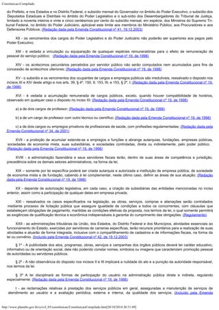Constituicao-Compilado
http://www.planalto.gov.br/ccivil_03/constituicao/ConstituicaoCompilado.htm[20/10/2014 20:31:49]
do Prefeito, e nos Estados e no Distrito
Federal, o subsídio mensal do Governador no âmbito do Poder Executivo, o subsídio dos

Deputados Estaduais e Distritais no âmbito do Poder Legislativo e o sub-sídio dos
Desembargadores do Tribunal de Justiça,
limitado a noventa inteiros e vinte e cinco
centésimos por cento do subsídio mensal, em espécie, dos Ministros do Supremo Tri-
bunal
Federal, no âmbito do Poder Judiciário, aplicável este limite aos membros do
Ministério Público, aos Procuradores e aos
Defensores Públicos;
(Redação dada pela Emenda Constitucional nº 41,
19.12.2003)
XII - os vencimentos dos cargos do Poder Legislativo e do Poder Judiciário
não poderão ser superiores aos pagos pelo
Poder Executivo;
XIII - é vedada a vinculação ou equiparação de quaisquer
espécies remuneratórias para o efeito de remuneração de
pessoal do serviço público;
  (Redação dada pela Emenda Constitucional nº 19, de
1998)
XIV - os acréscimos pecuniários percebidos por servidor público
não serão computados nem acumulados para fins de
concessão de acréscimos ulteriores; (Redação dada pela Emenda Constitucional nº 19, de
1998)
XV - o subsídio e os vencimentos dos ocupantes de cargos e empregos
públicos são irredutíveis, ressalvado o disposto nos
incisos XI e XIV deste artigo e
nos arts. 39, § 4º, 150, II, 153, III, e 153, § 2º, I;
(Redação dada pela Emenda Constitucional nº 19,
de
1998)
XVI - é vedada a acumulação remunerada de cargos públicos, exceto,
quando houver compatibilidade de horários,
observado em qualquer caso o disposto no
inciso XI: (Redação dada pela Emenda Constitucional nº 19, de
1998)
a) a de dois cargos de professor; (Redação dada pela Emenda
Constitucional nº 19, de 1998)
b) a de um cargo de professor com outro técnico ou científico; (Redação dada pela Emenda
Constitucional nº 19, de 1998)
c) a de dois cargos ou empregos privativos de profissionais de
saúde, com profissões regulamentadas; (Redação
dada pela
Emenda Constitucional nº 34, de 2001)
XVII - a proibição de acumular estende-se a empregos e funções e
abrange autarquias, fundações, empresas públicas,
sociedades de economia mista, suas
subsidiárias, e sociedades controladas, direta ou indiretamente, pelo poder público;
 
(Redação dada pela Emenda Constitucional nº 19, de
1998)
XVIII - a administração fazendária e seus servidores fiscais terão,
dentro de suas áreas de competência e jurisdição,
precedência sobre os demais setores
administrativos, na forma da lei;
XIX – somente por lei
específica poderá ser criada autarquia e autorizada a instituição de empresa pública,
de sociedade
de economia mista e de fundação, cabendo à lei complementar, neste último
caso, definir as áreas de sua atuação; (Redação
dada pela Emenda Constitucional nº 19, de
1998)
XX - depende de autorização legislativa, em cada caso, a criação de
subsidiárias das entidades mencionadas no inciso
anterior, assim como a participação de
qualquer delas em empresa privada;
XXI - ressalvados os casos especificados na legislação, as obras,
serviços, compras e alienações serão contratados
mediante processo de licitação
pública que assegure igualdade de condições a todos os concorrentes, com cláusulas que

estabeleçam obrigações de pagamento, mantidas as condições efetivas da proposta, nos
termos da lei, o qual somente permitirá
as exigências de qualificação técnica e
econômica indispensáveis à garantia do cumprimento das obrigações. (Regulamento)
XXII
- as administrações tributárias da União, dos Estados, do Distrito Federal e dos
Municípios, atividades essenciais ao
funcionamento do Estado, exercidas por servidores de
carreiras específicas, terão recursos prioritários para a realização de suas

atividades e atuarão de forma integrada, inclusive com o compartilhamento de cadastros e
de informações fiscais, na forma da
lei ou convênio. (Incluído pela Emenda Constitucional nº 42, de
19.12.2003)
§
1º - A publicidade dos atos, programas, obras, serviços e campanhas dos
órgãos públicos deverá ter caráter educativo,
informativo ou de orientação social,
dela não podendo constar nomes, símbolos ou imagens que caracterizem promoção pessoal

de autoridades ou servidores públicos.
§ 2º - A não observância do disposto nos incisos II e III implicará a
nulidade do ato e a punição da autoridade responsável,
nos termos da lei.
§ 3º A lei disciplinará as formas de participação do usuário
na administração pública direta e indireta, regulando
especialmente: (Redação dada pela Emenda Constitucional nº 19, de
1998)
I - as reclamações relativas à prestação dos serviços públicos
em geral, asseguradas a manutenção de serviços de
atendimento ao usuário e a
avaliação periódica, externa e interna, da qualidade dos serviços; (Incluído pela Emenda
 