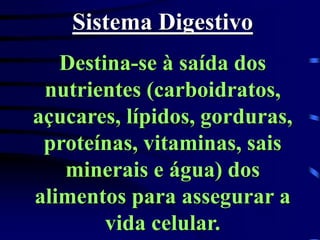 Sistema Digestivo
Destina-se à saída dos
nutrientes (carboidratos,
açucares, lípidos, gorduras,
proteínas, vitaminas, sais
minerais e água) dos
alimentos para assegurar a
vida celular.
 