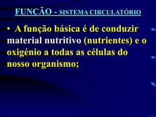 FUNÇÃO - SISTEMA CIRCULATÓRIO
• A função básica é de conduzir
material nutritivo (nutrientes) e o
oxigénio a todas as células do
nosso organismo;
 