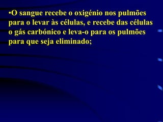•O sangue recebe o oxigénio nos pulmões
para o levar às células, e recebe das células
o gás carbónico e leva-o para os pulmões
para que seja eliminado;
 