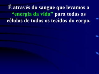 É através do sangue que levamos a
“energia da vida” para todas as
células de todos os tecidos do corpo.
 