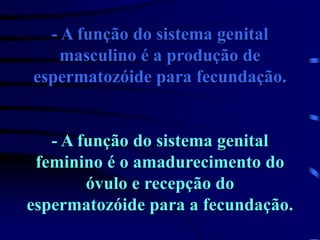 - A função do sistema genital
masculino é a produção de
espermatozóide para fecundação.
- A função do sistema genital
feminino é o amadurecimento do
óvulo e recepção do
espermatozóide para a fecundação.
 