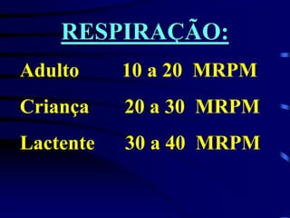 RESPIRAÇÃO:
Adulto 10 a 20 MRPM
Criança 20 a 30 MRPM
Lactente 30 a 40 MRPM
 